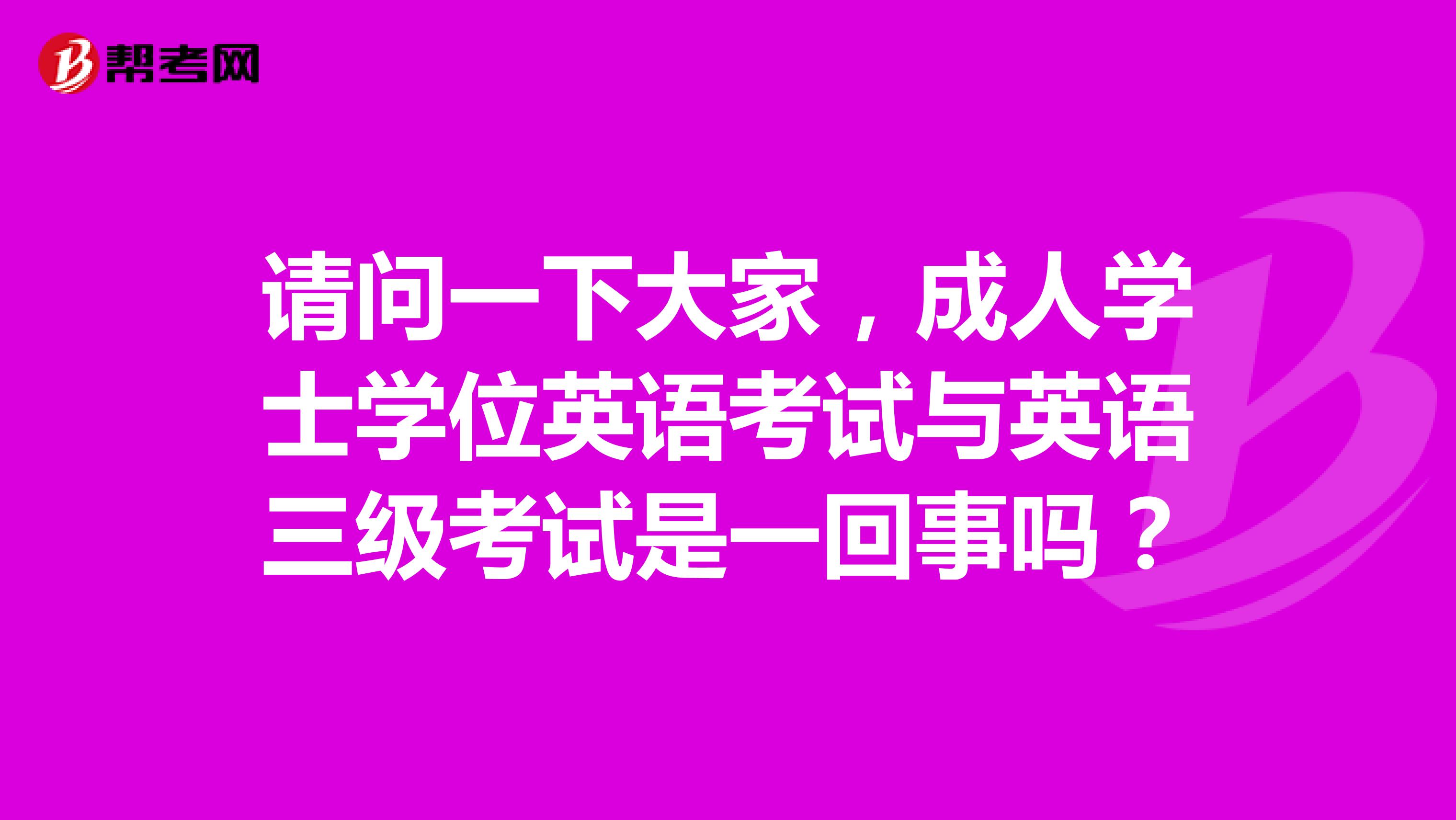 请问一下大家,成人学士学位英语考试与英语三级考试是一回事吗?