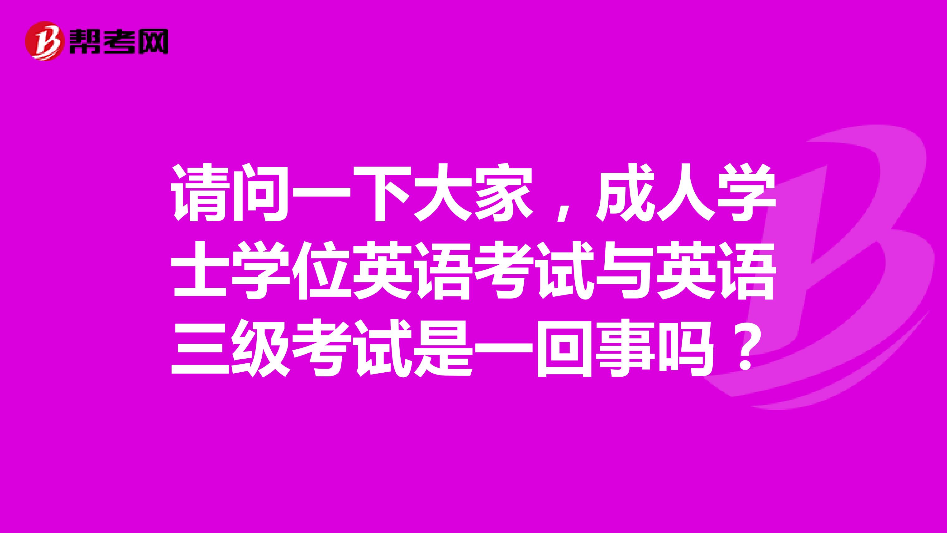 请问一下大家，成人学士学位英语考试与英语三级考试是一回事吗？