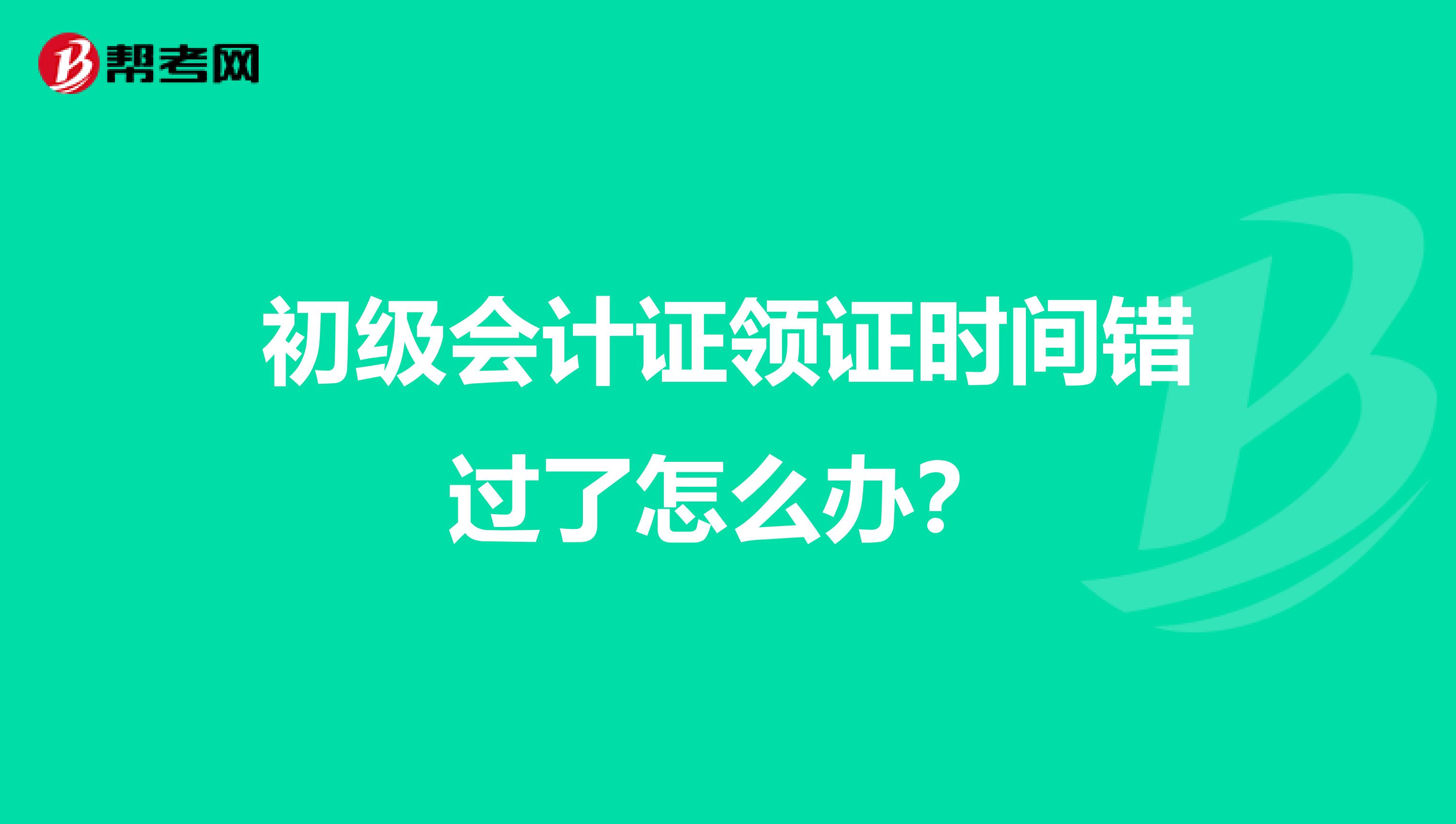 初级会计证领证时间错过了怎么办？