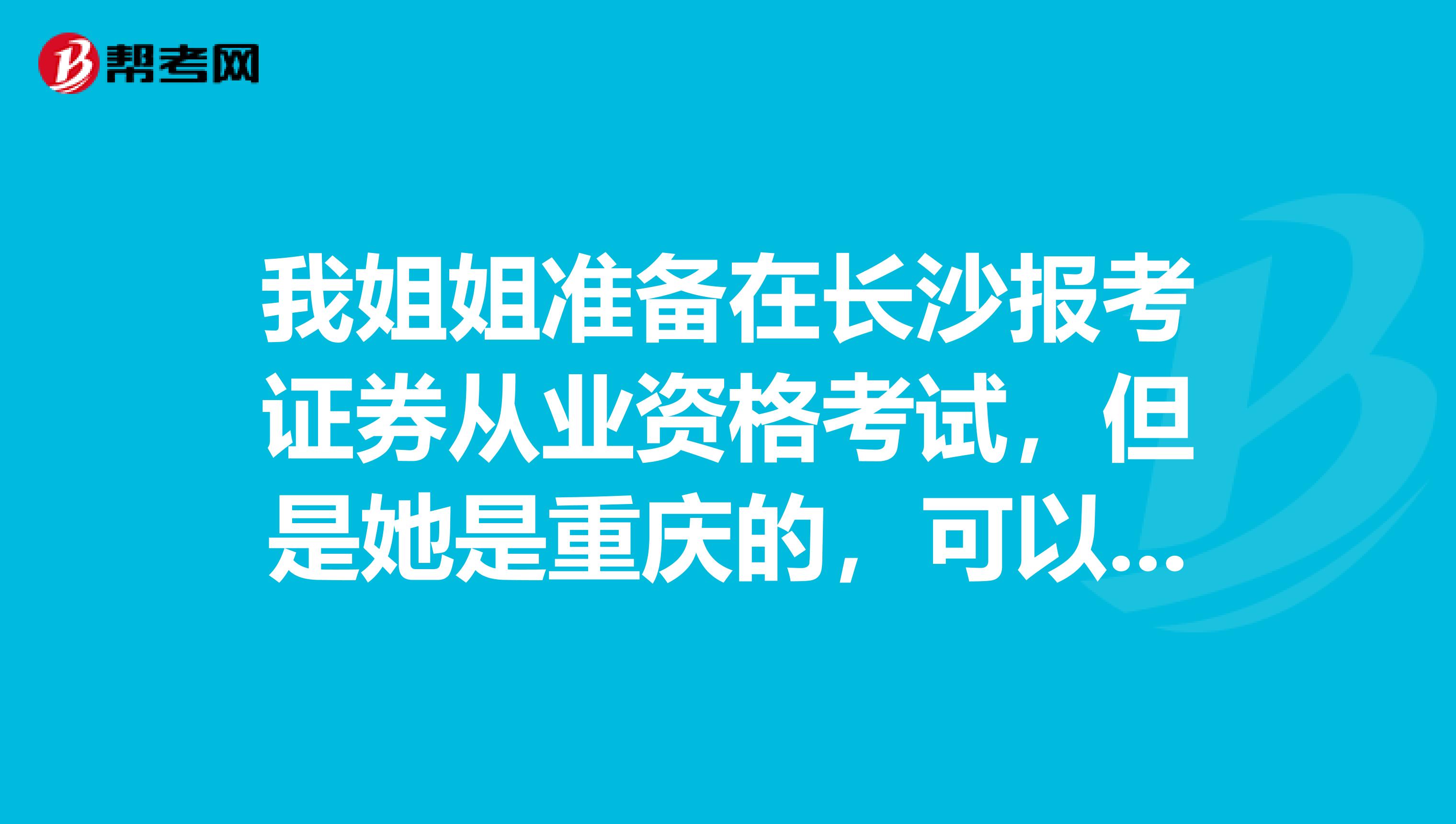 我姐姐准备在长沙报考证券从业资格考试,但是她是重庆的,可以申请跨省报考吗?