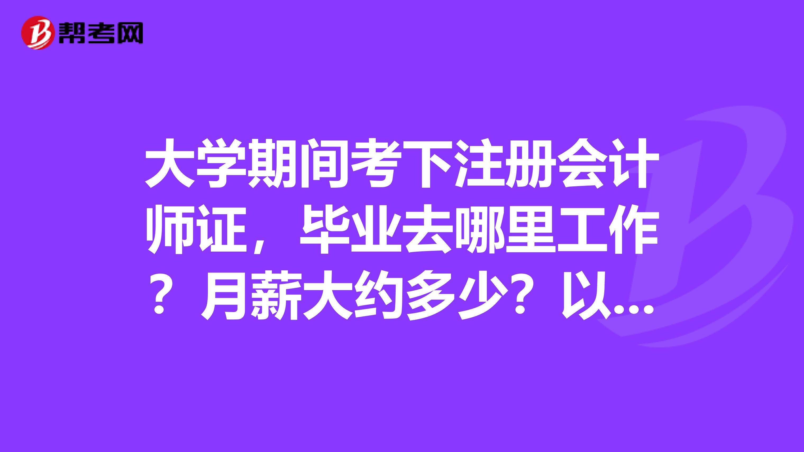 大學(xué)期間考下注冊會計師證，畢業(yè)去哪里工作？月薪大約多少？以后會有怎樣的發(fā)展??？英語好些的呢