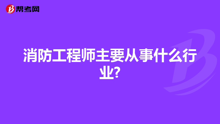 消防工程师主要从事什么行业?