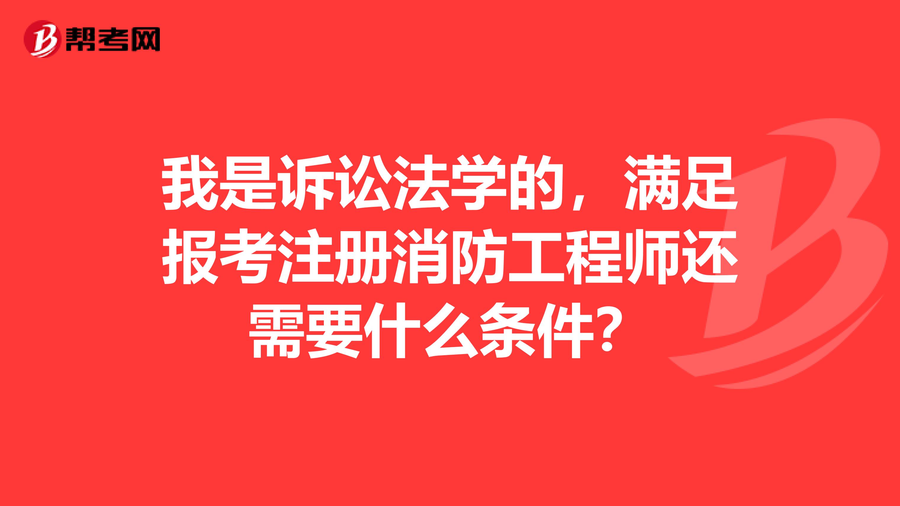我是訴訟法學的，滿足報考注冊消防工程師還需要什么條件？
