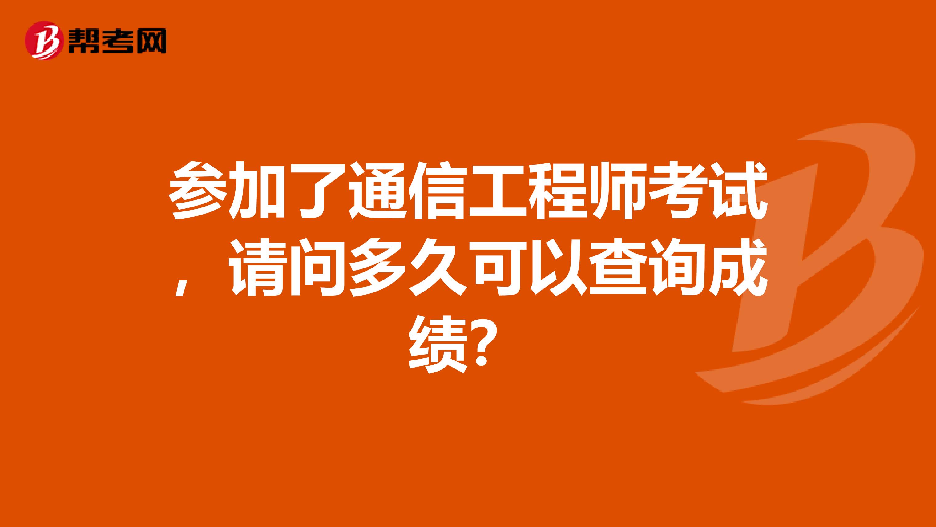 参加了通信工程师考试，请问多久可以查询成绩？