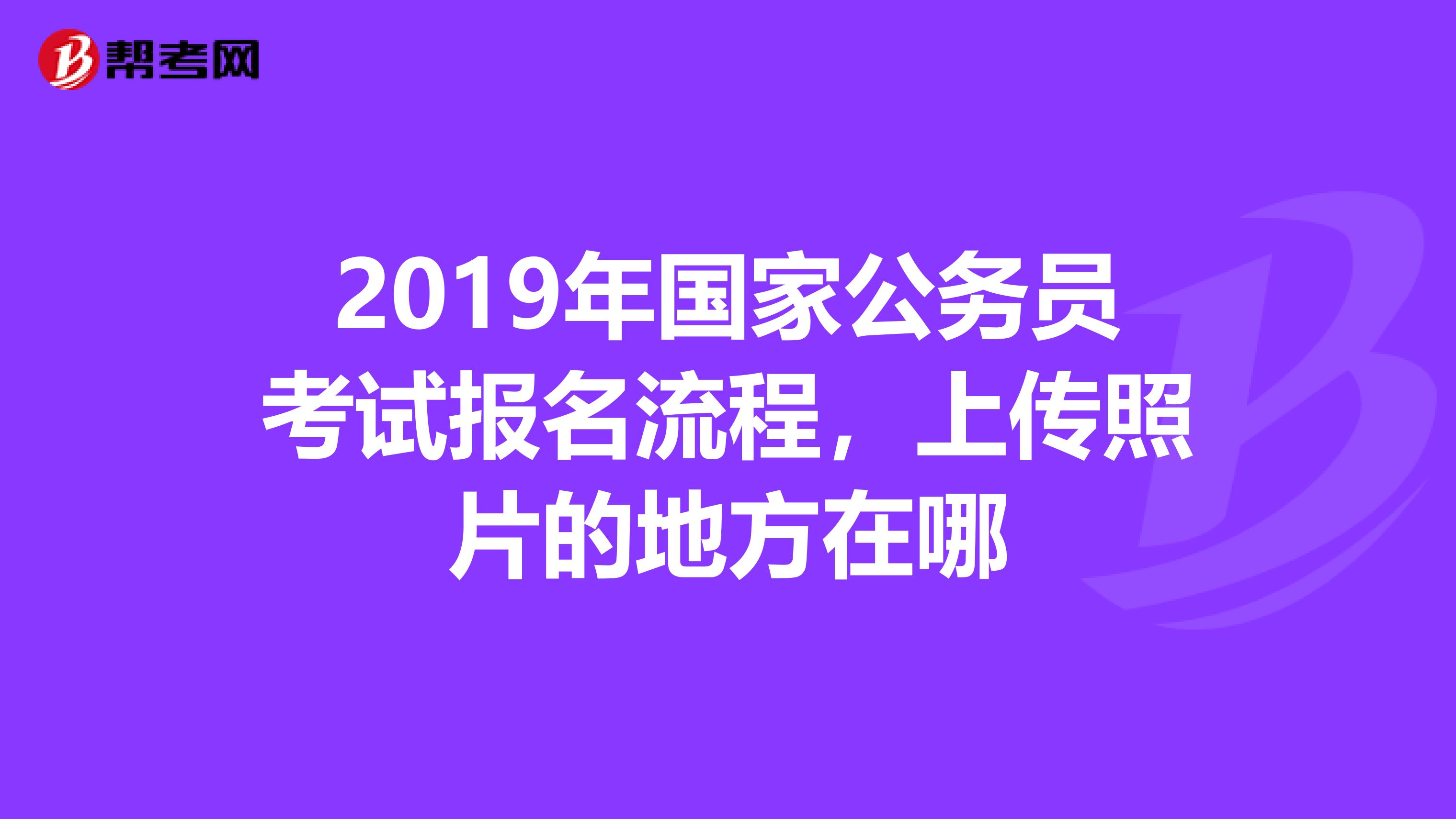 2019年国家公务员考试报名流程,上传照片的地方在哪
