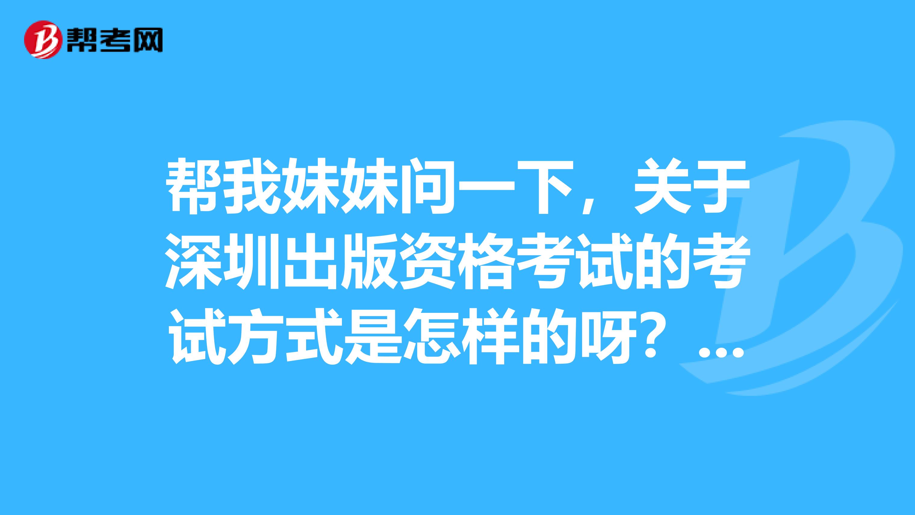 帮我妹妹问一下,关于深圳出版资格考试的考试方式是怎样的呀?考前要注意写什么?