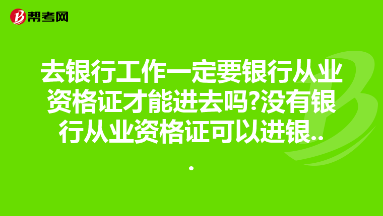 去银行工作一定要银行从业资格证才能进去吗?没有银行从业资格证可以进银...