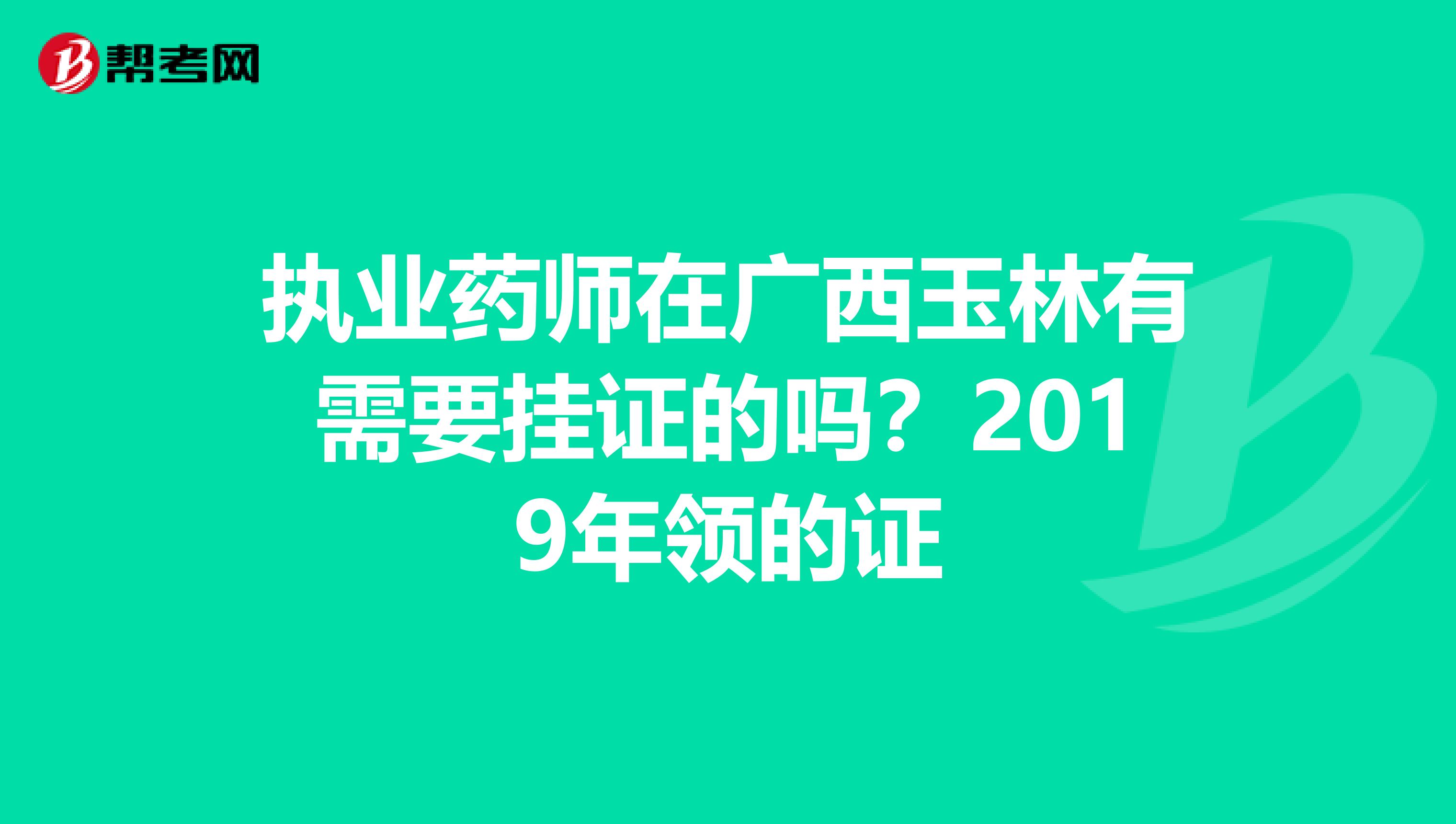 执业药师在广西玉林有需要挂证的吗?2019年领的证