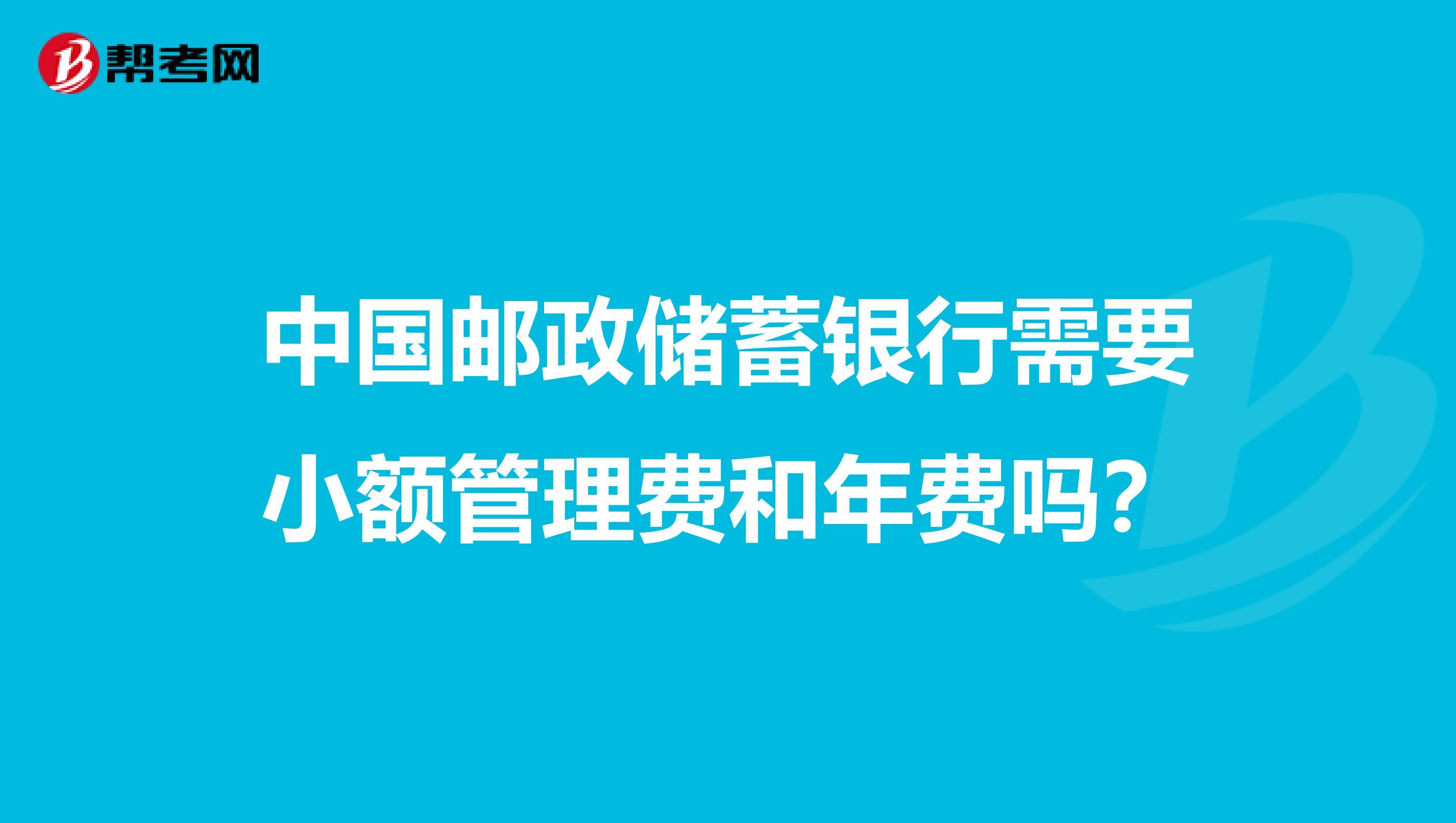 中国邮政储蓄银行需要小额管理费和年费吗？