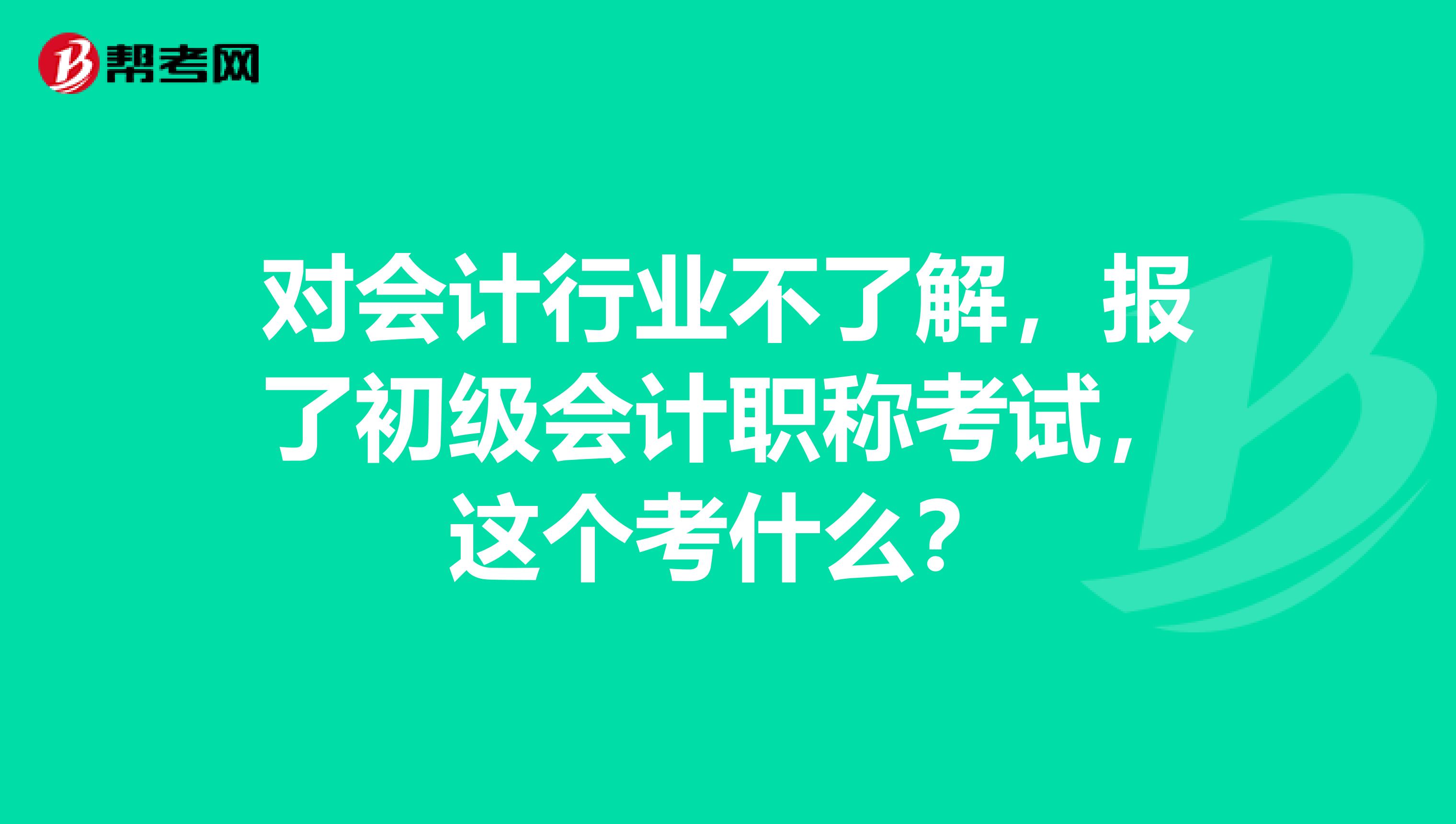对会计行业不了解,报了初级会计职称考试,这个考什么?