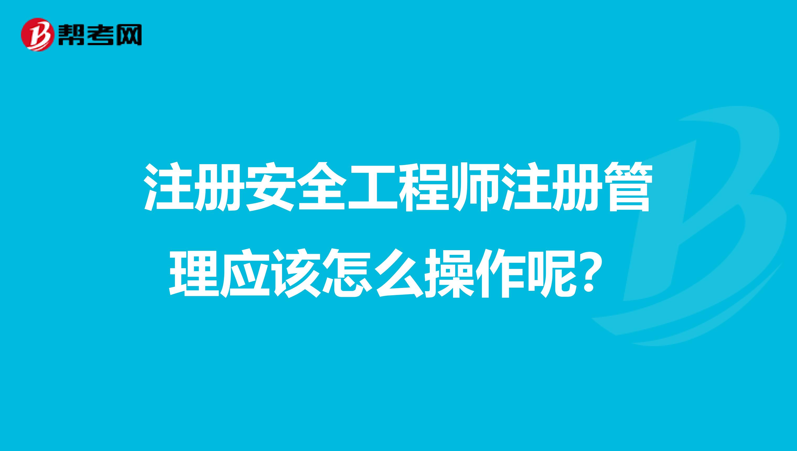 注冊(cè)安全工程師注冊(cè)管理應(yīng)該怎么操作呢?
