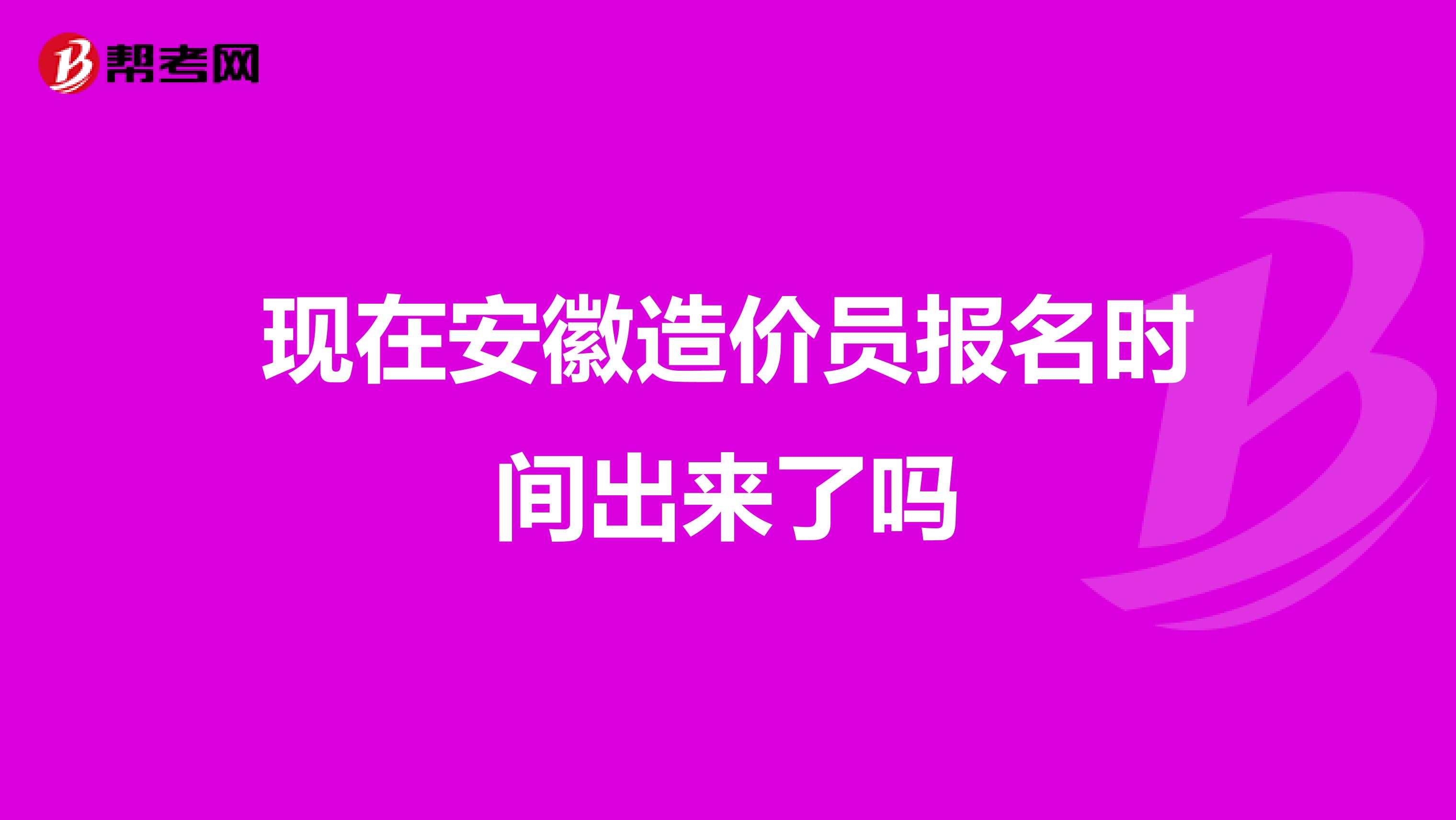 现在安徽造价员报名时间出来了吗