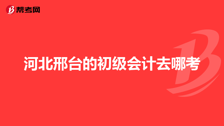 河北邢台的初级会计去哪考