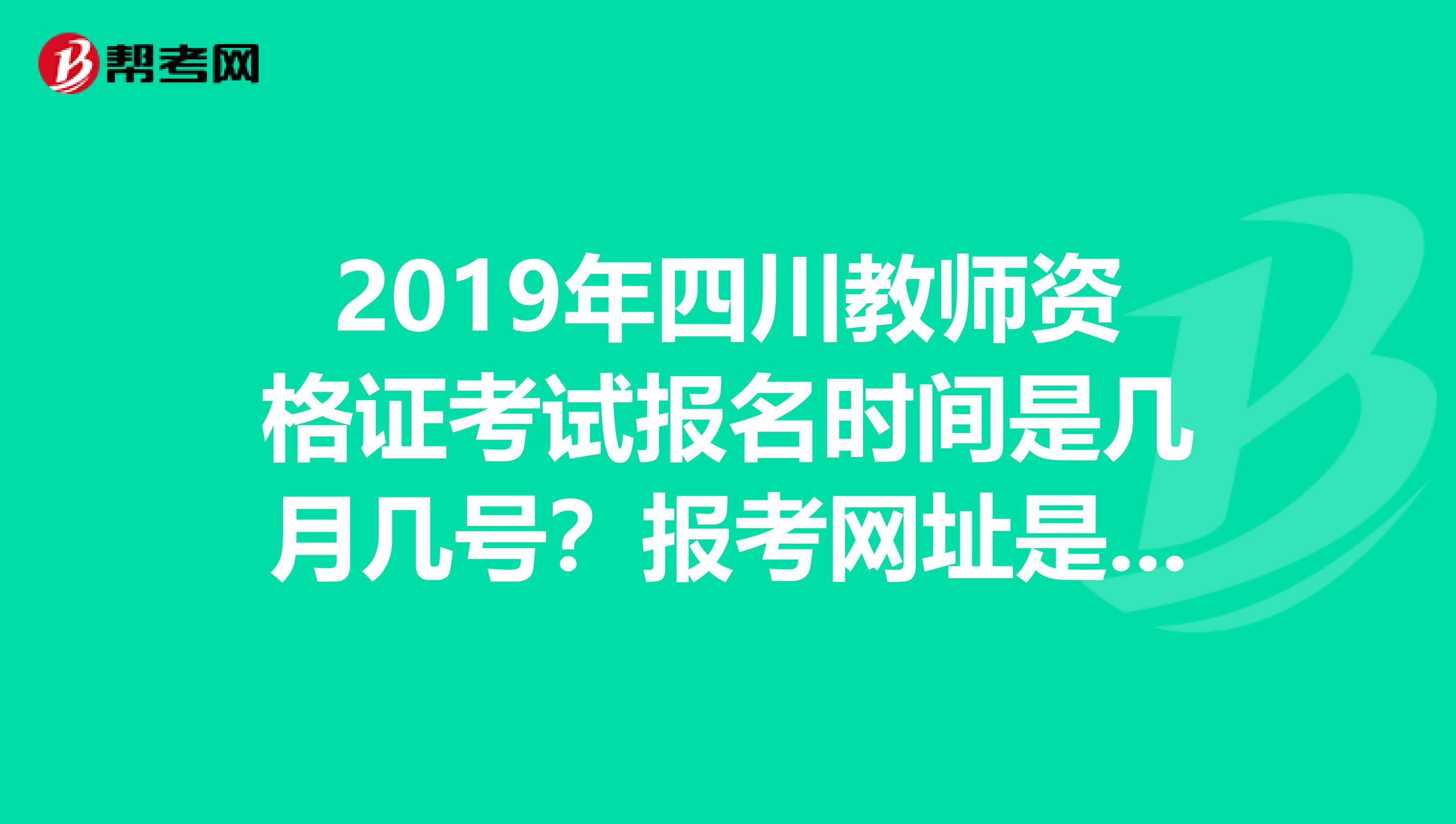 2019年四川教师资格证考试报名时间是几月几号？报考网址是？谢谢