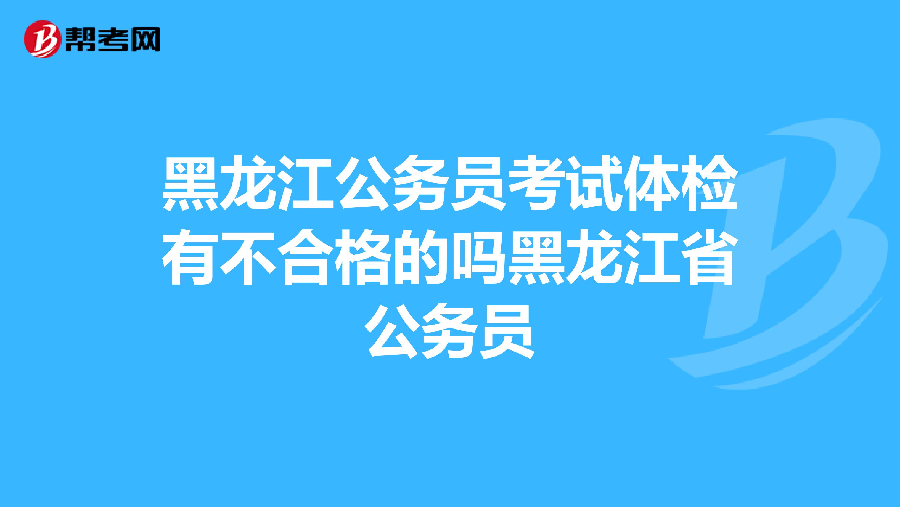 黑龙江公务员考试体检有不合格的吗黑龙江省公务员