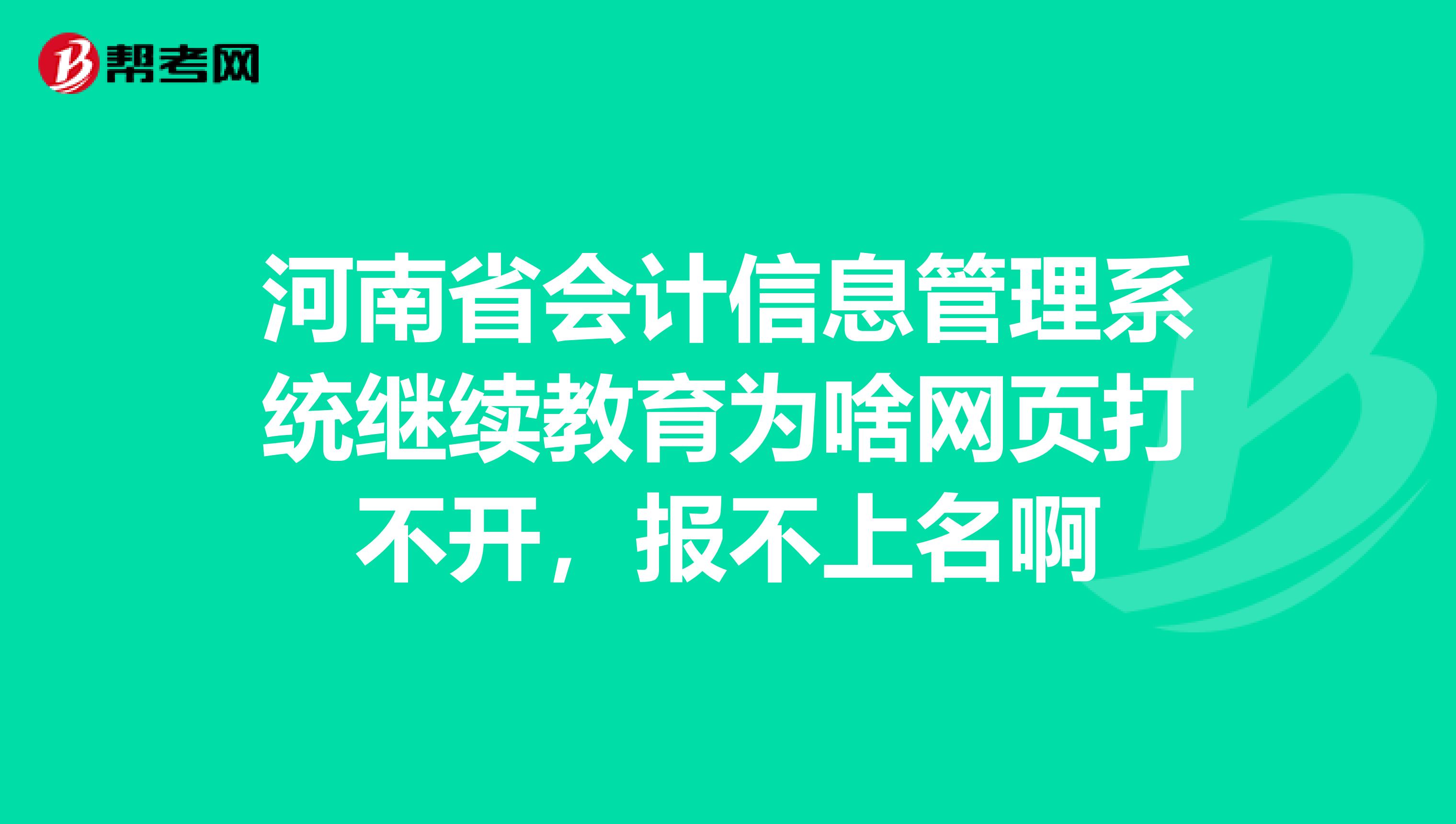 河南省会计信息管理系统继续教育为啥网页打不开，报不上名啊