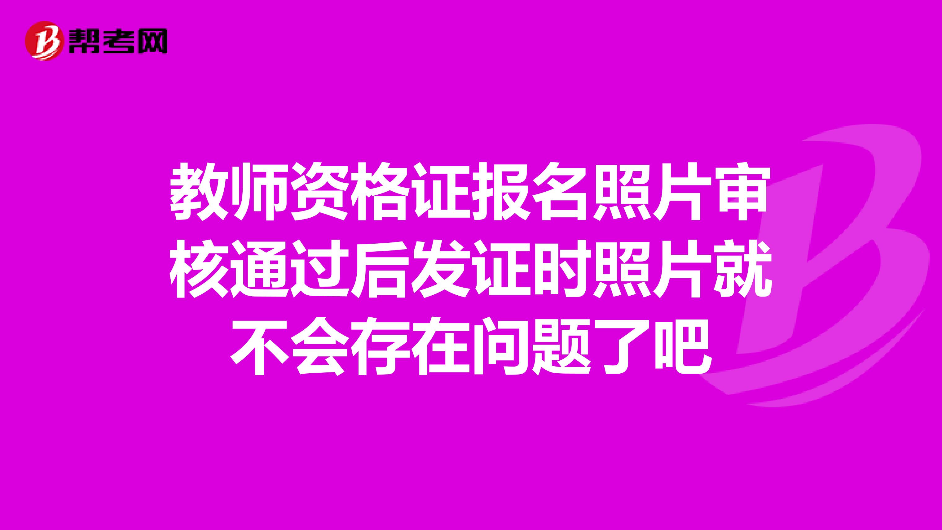 教师资格证报名照片审核通过后发证时照片就不会存在问题了吧