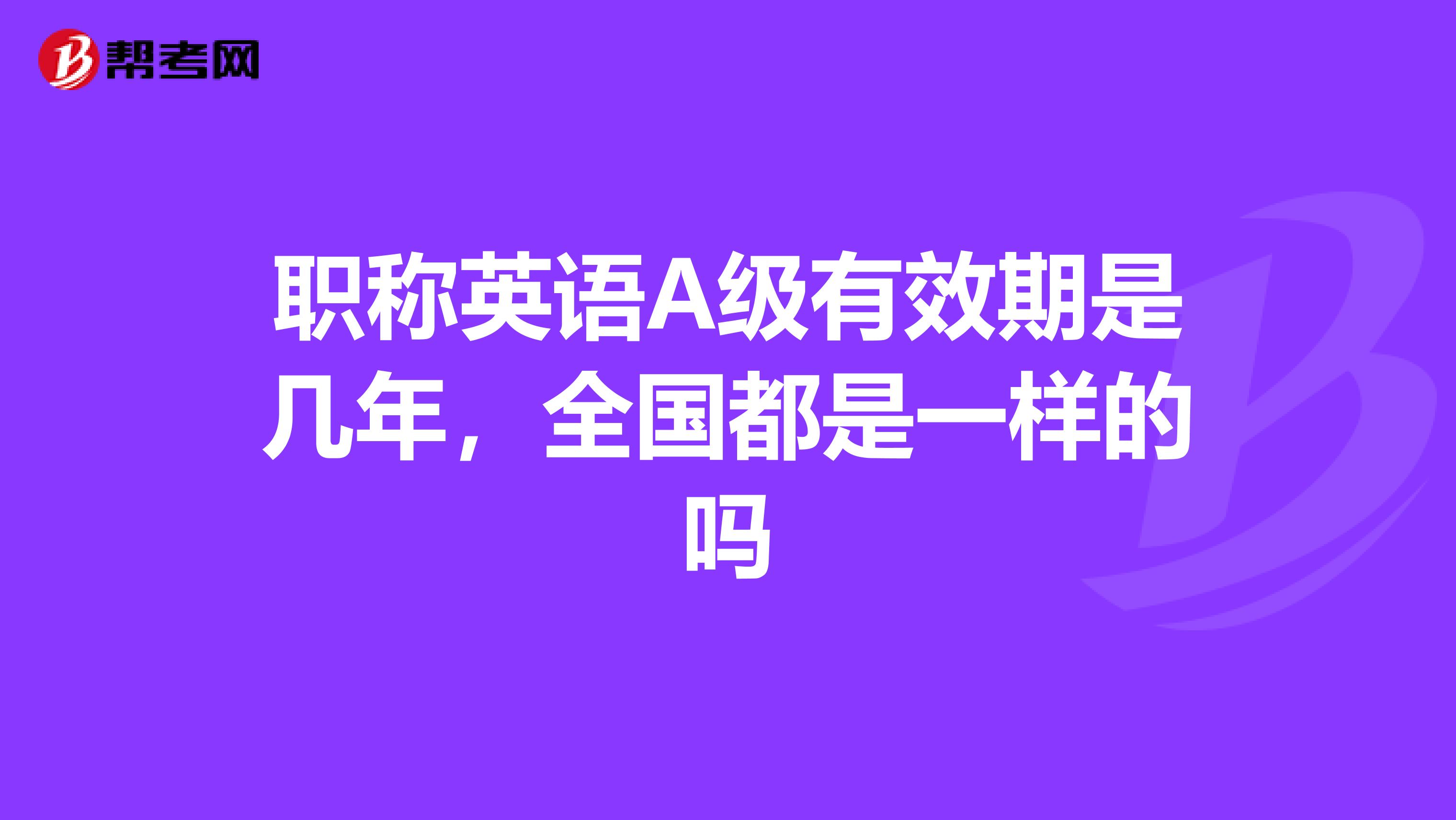 职称英语A级有效期是几年，全国都是一样的吗