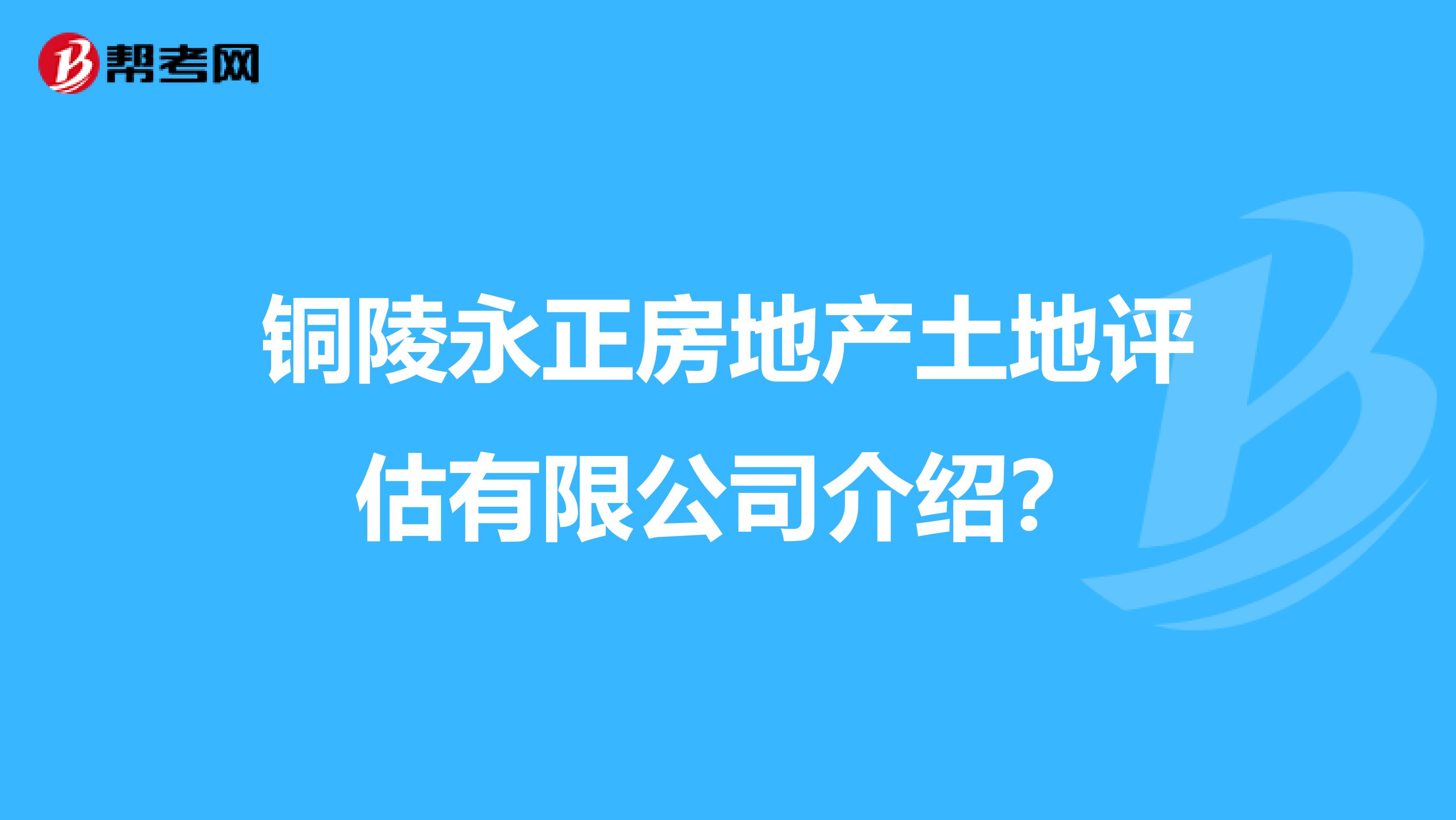 铜陵永正房地产土地评估有限公司介绍？