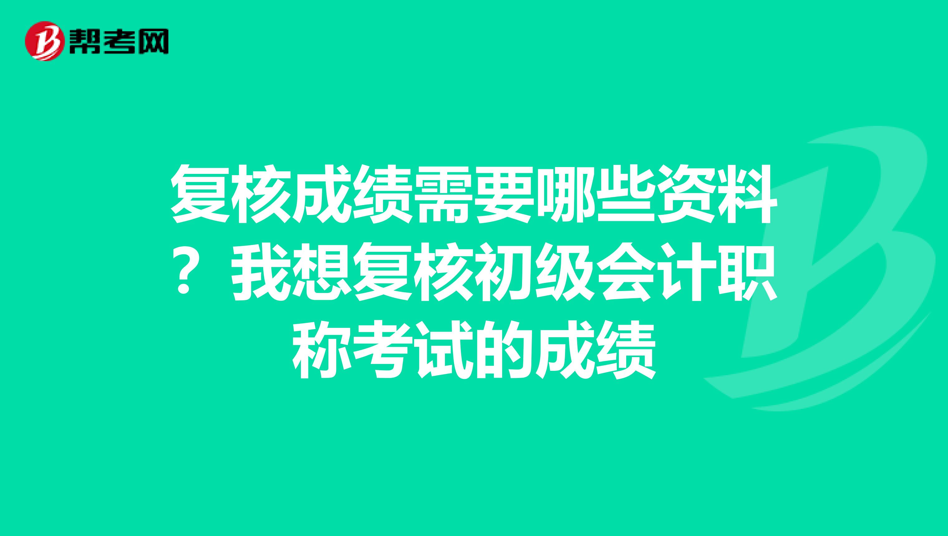 复核成绩需要哪些资料？我想复核初级会计职称考试的成绩