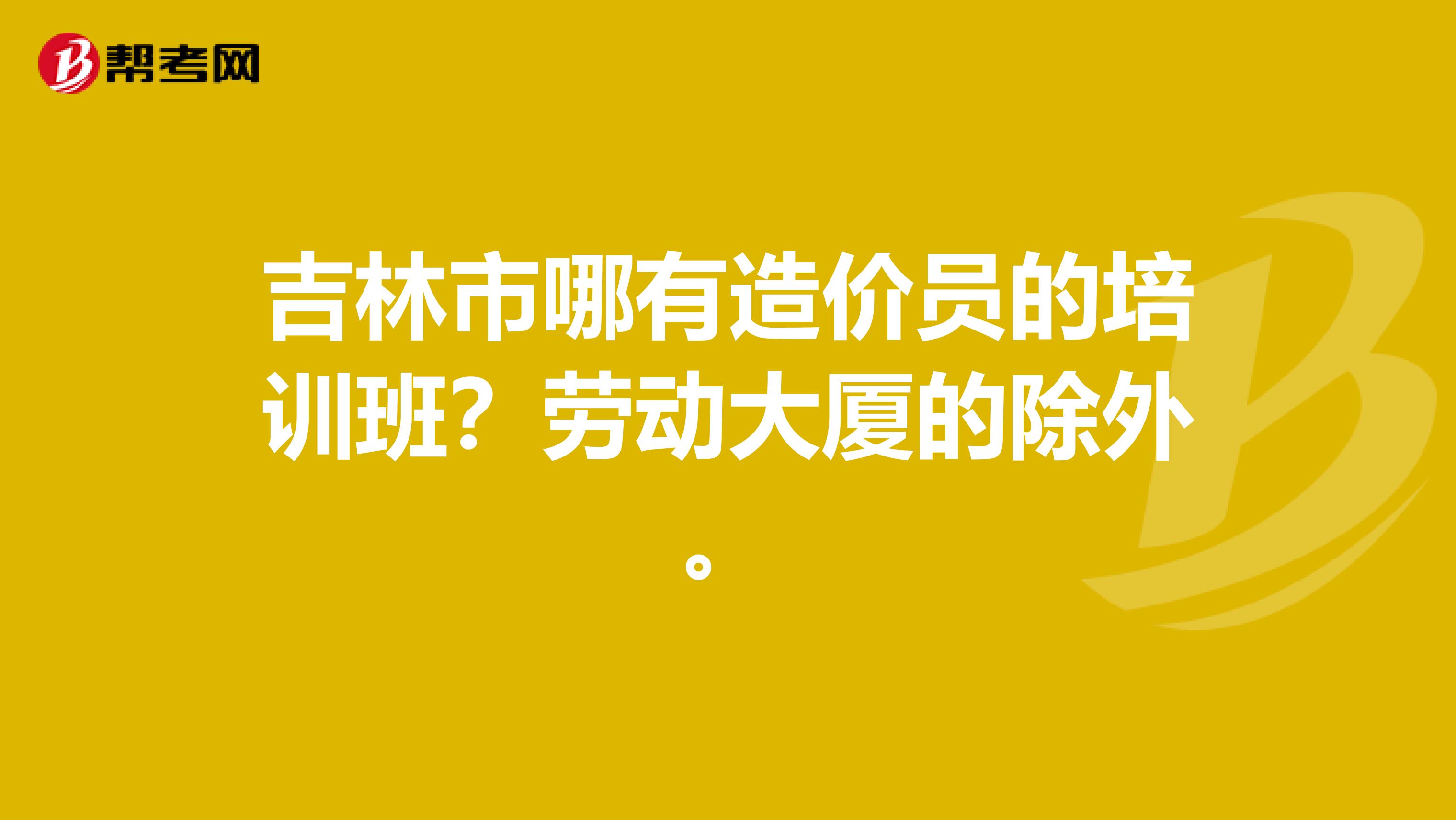 吉林市哪有造价员的培训班?劳动大厦的除外。