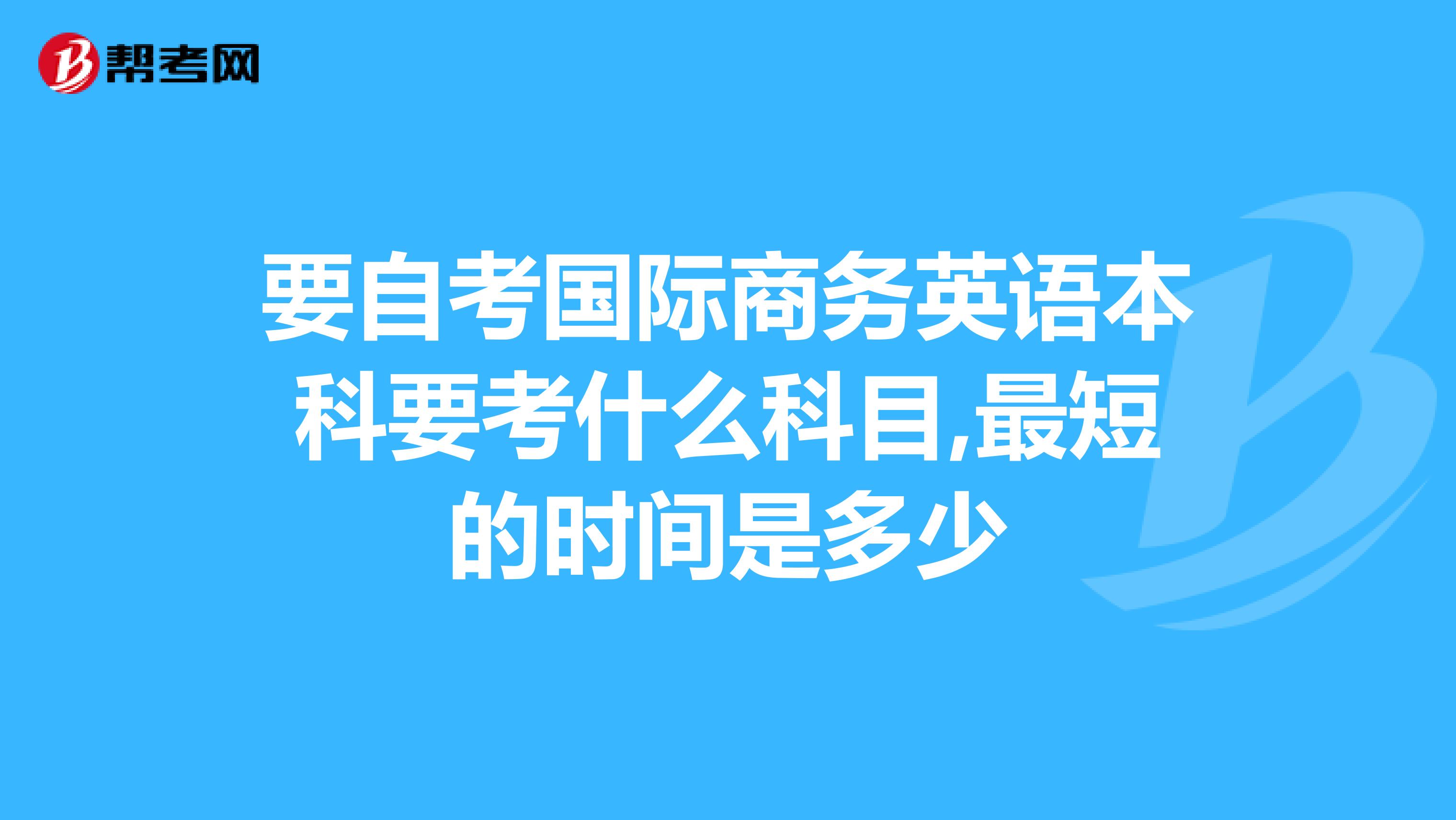 要自考国际商务英语本科要考什么科目,最短的时间是多少