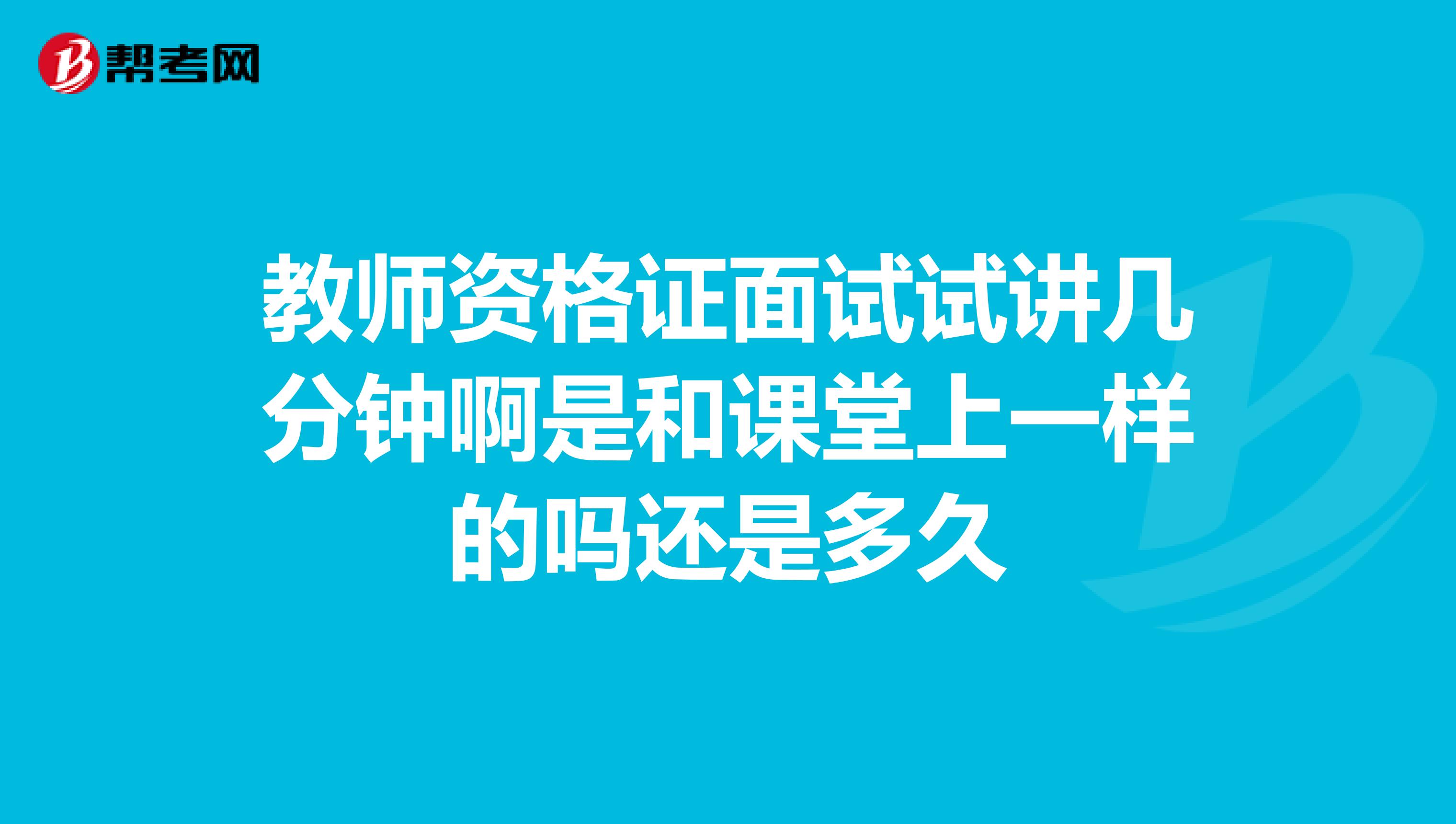 教师资格证面试试讲几分钟啊是和课堂上一样的吗还是多久