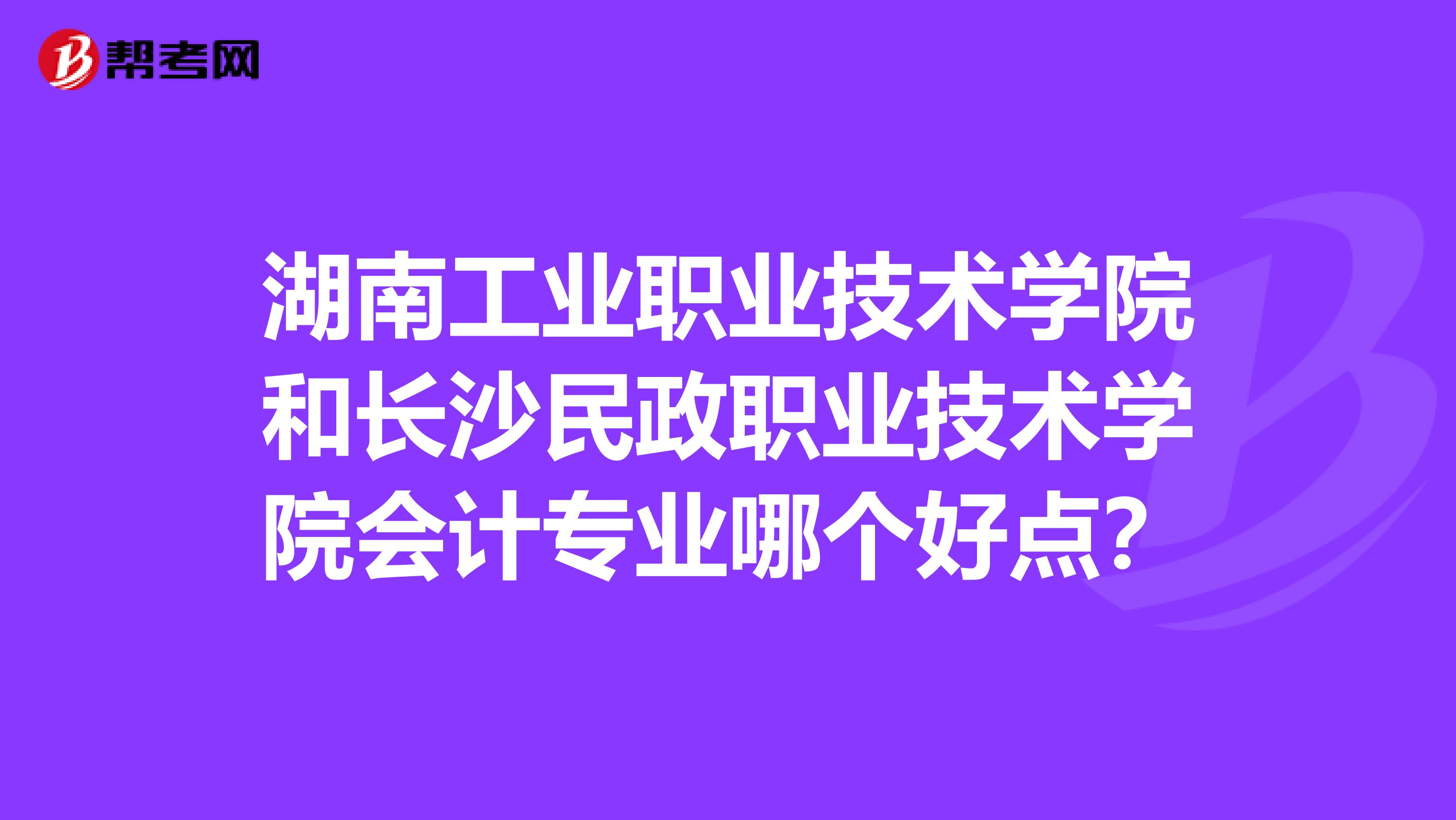 湖南工业职业技术学院和长沙民政职业技术学院会计专业哪个好点?