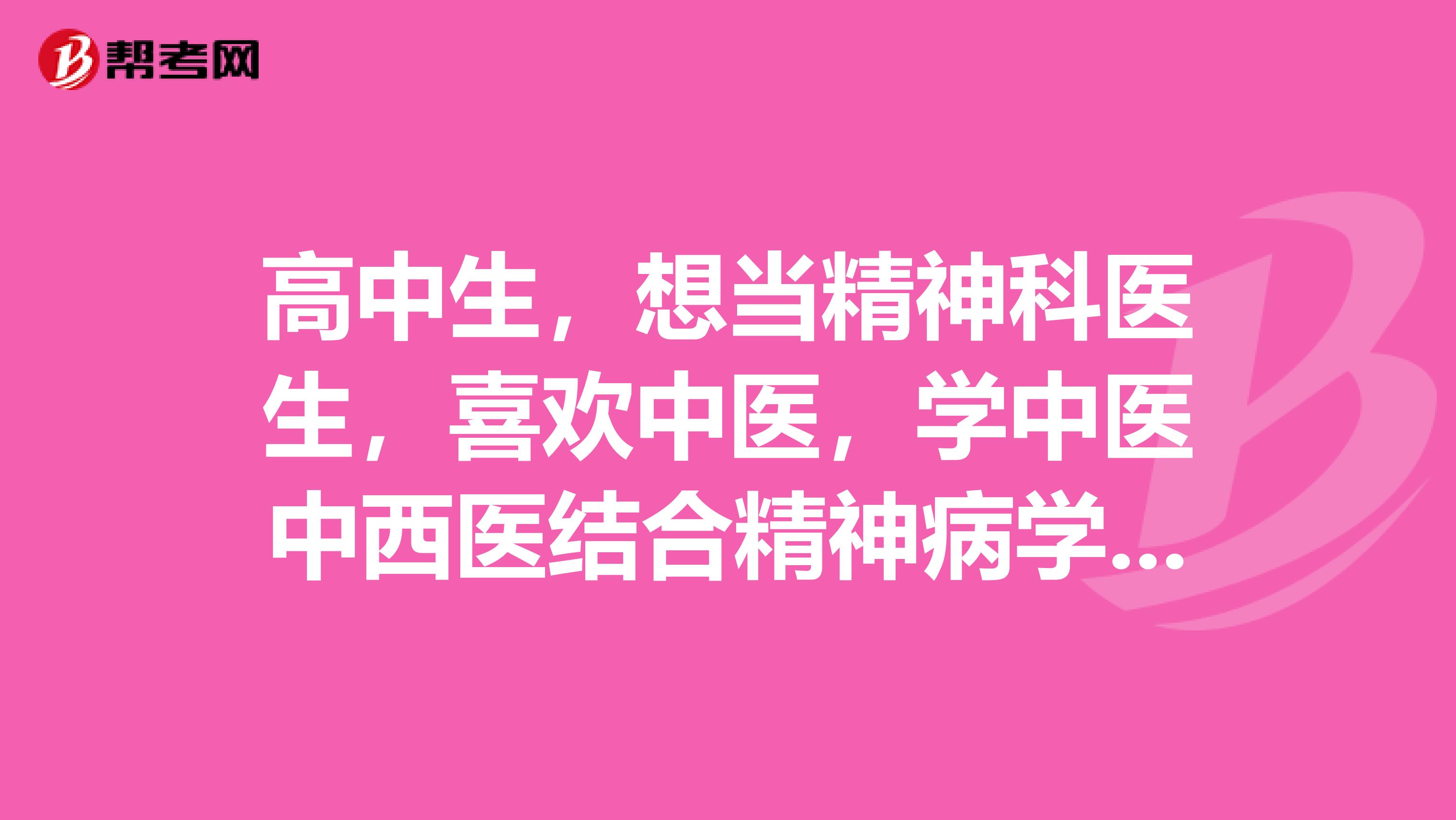 高中生,想当精神科医生,喜欢中医,学中医中西医结合精神病学好,还是学西医临床精神病学好?理