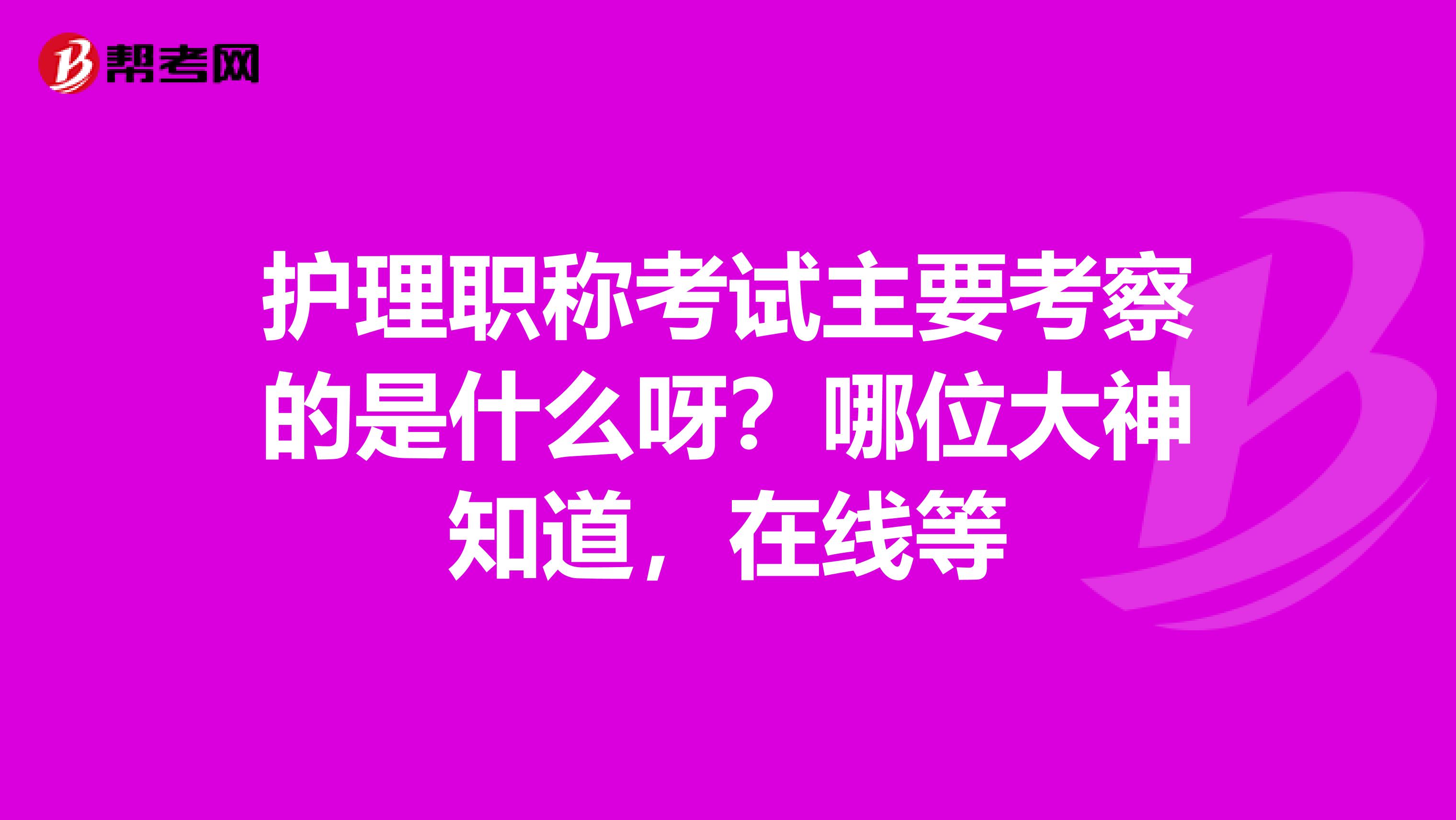 护理职称考试主要考察的是什么呀？哪位大神知道，在线等