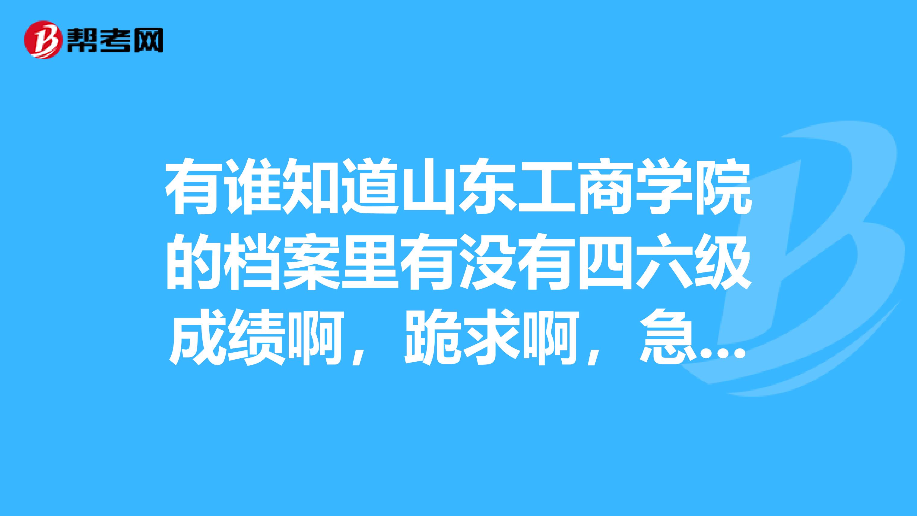 有谁知道山东工商学院的档案里有没有四六级成绩啊,跪求啊,急急急