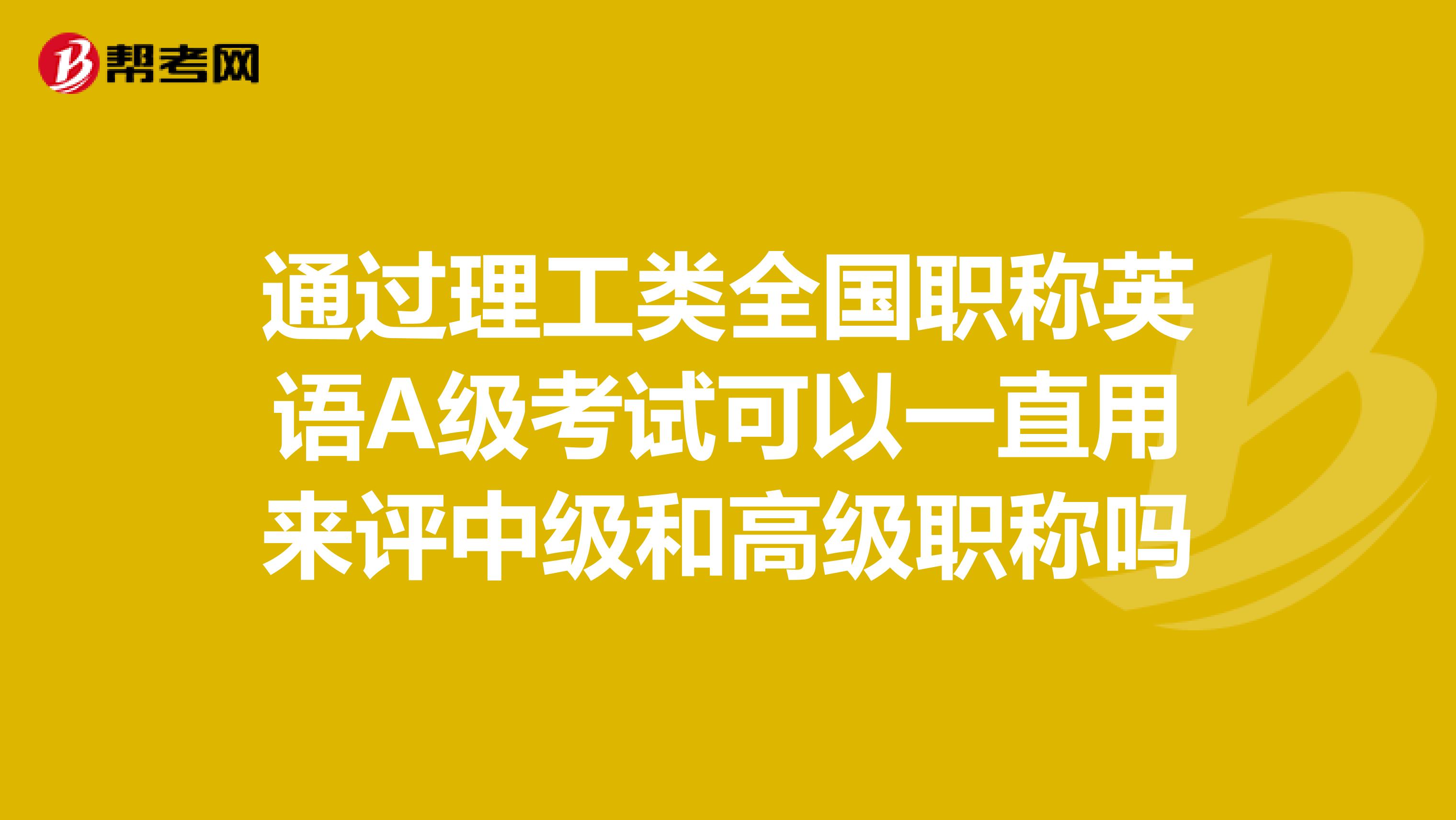 通过理工类全国职称英语A级考试可以一直用来评中级和高级职称吗