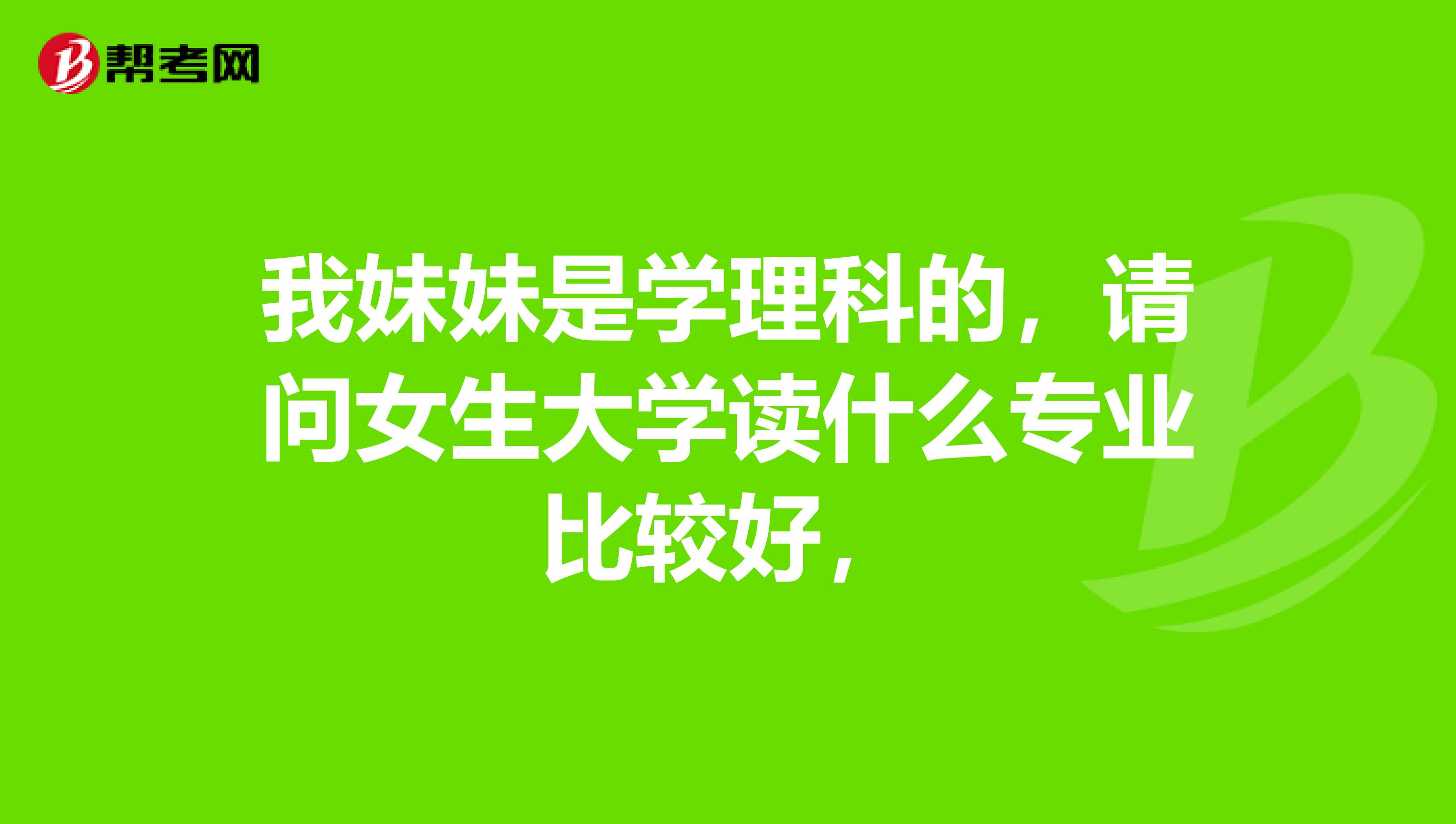 我妹妹是学理科的，请问女生大学读什么专业比较好，