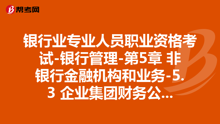 银行业专业人员职业资格考试-银行管理-第5章 非银行金融机构和业务-5.3 企业集团财务公司