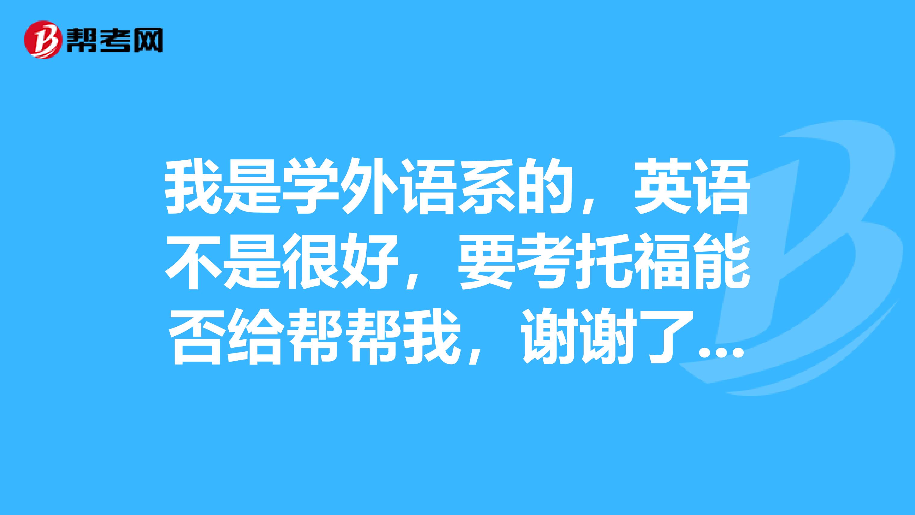 我是学外语系的,英语不是很好,要考托福能否给帮帮我,谢谢了。各位大神