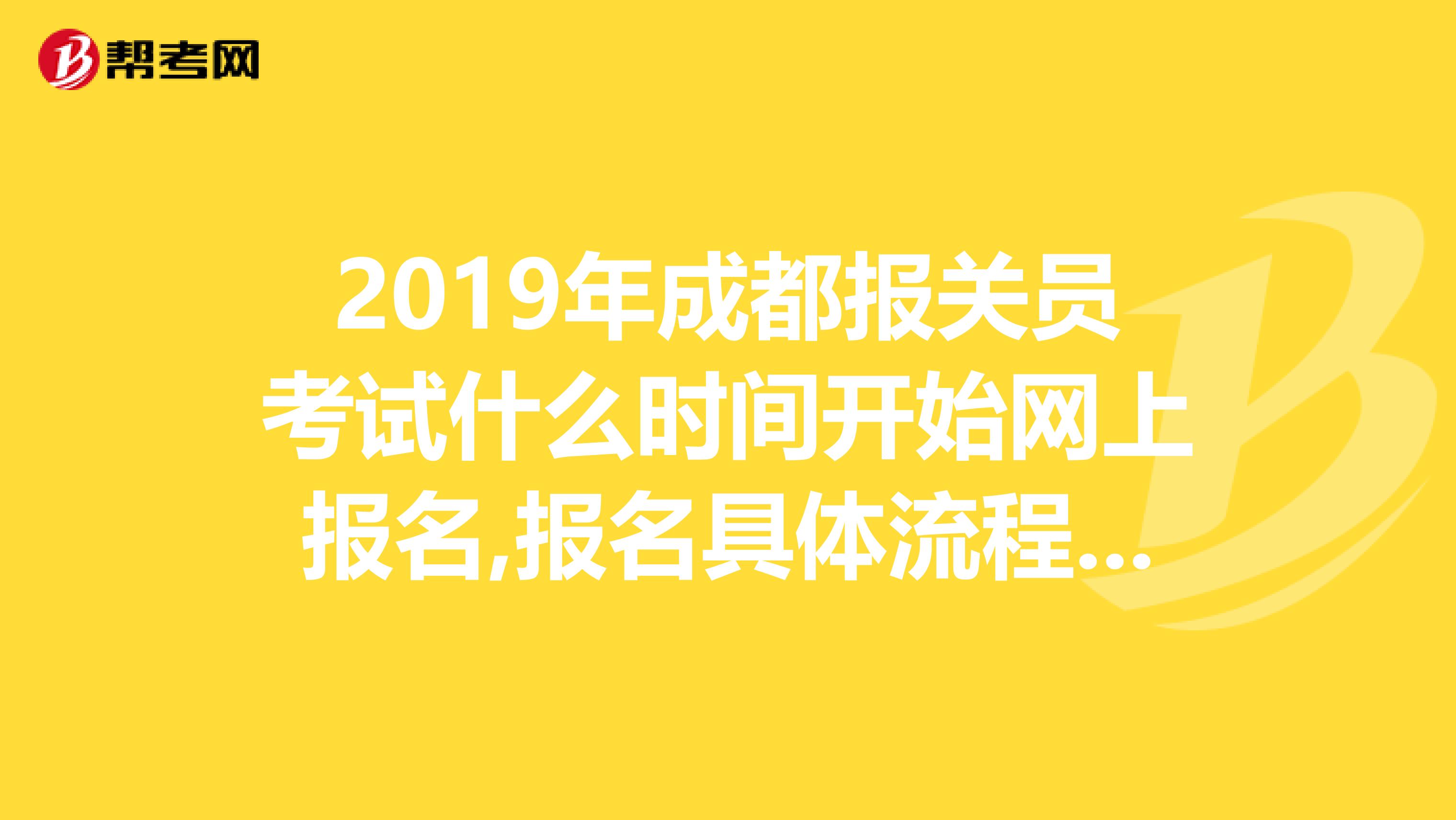 2019年成都报关员考试什么时间开始网上报名,报名具体流程，急去年错过了报名时间。