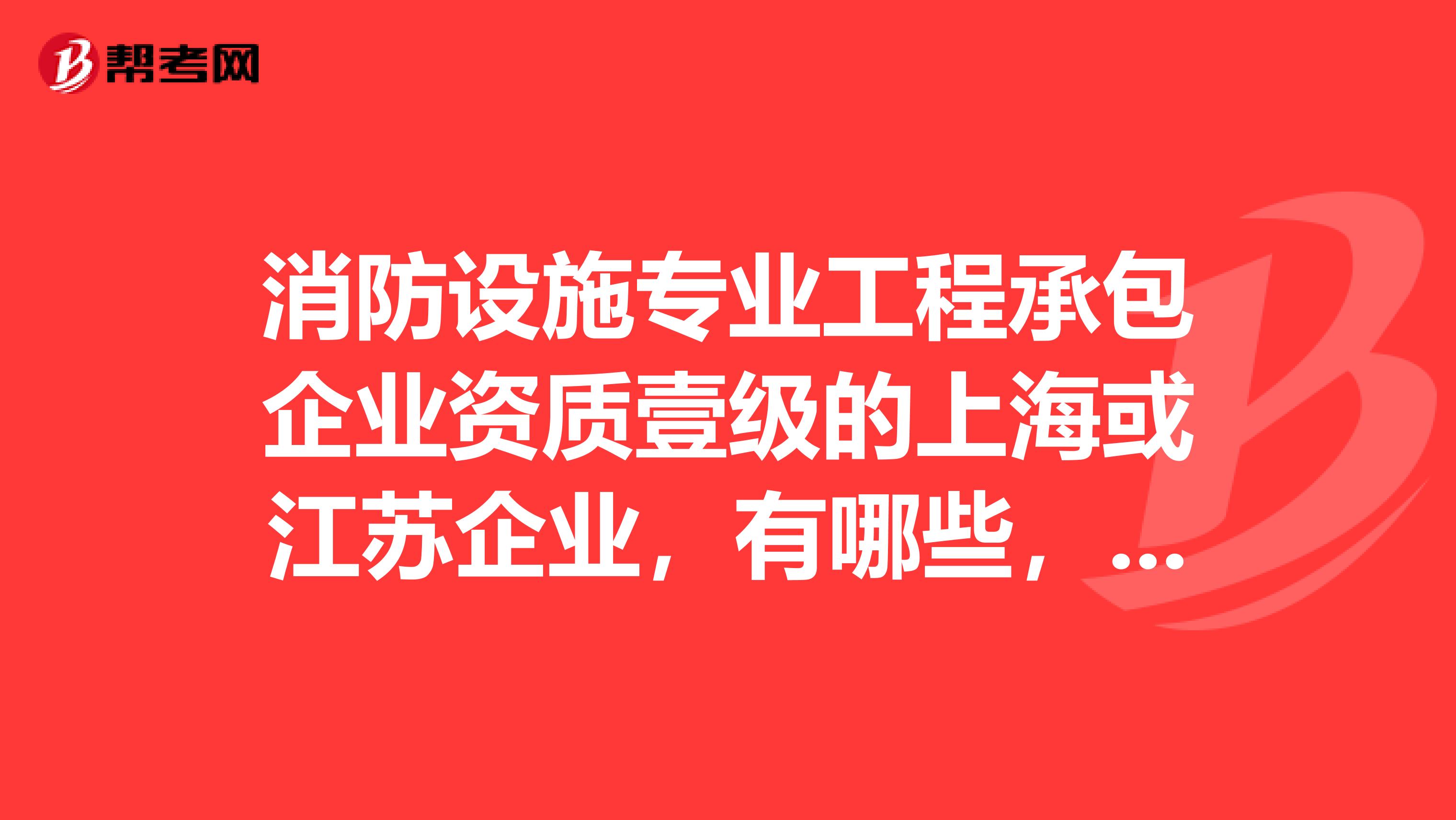消防设施专业工程承包企业资质壹级的上海或江苏企业,有哪些,联系方式,谢谢