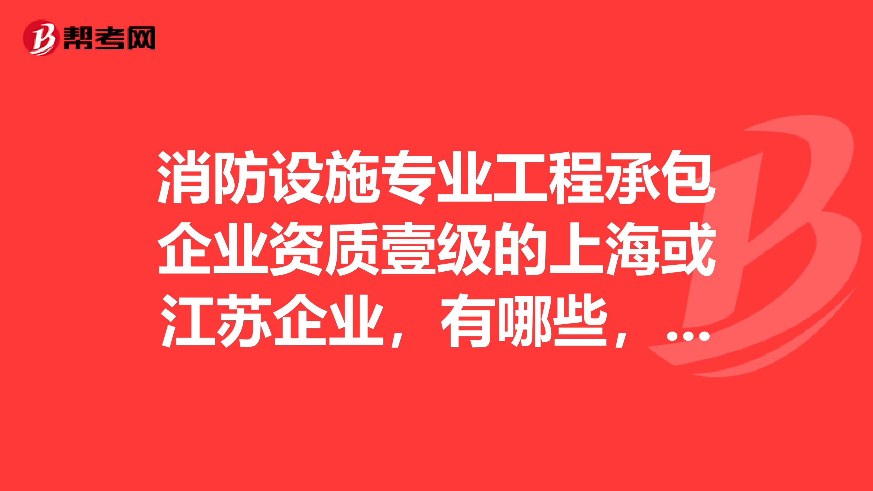 消防设施专业工程承包企业资质壹级的上海或江苏企业，有哪些，联系方式，谢谢