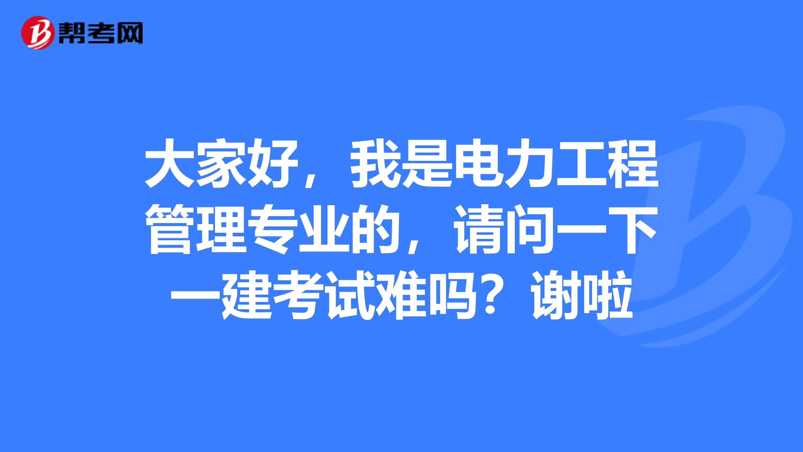 大家好,我是电力工程管理专业的,请问一下一建考试难吗?谢啦