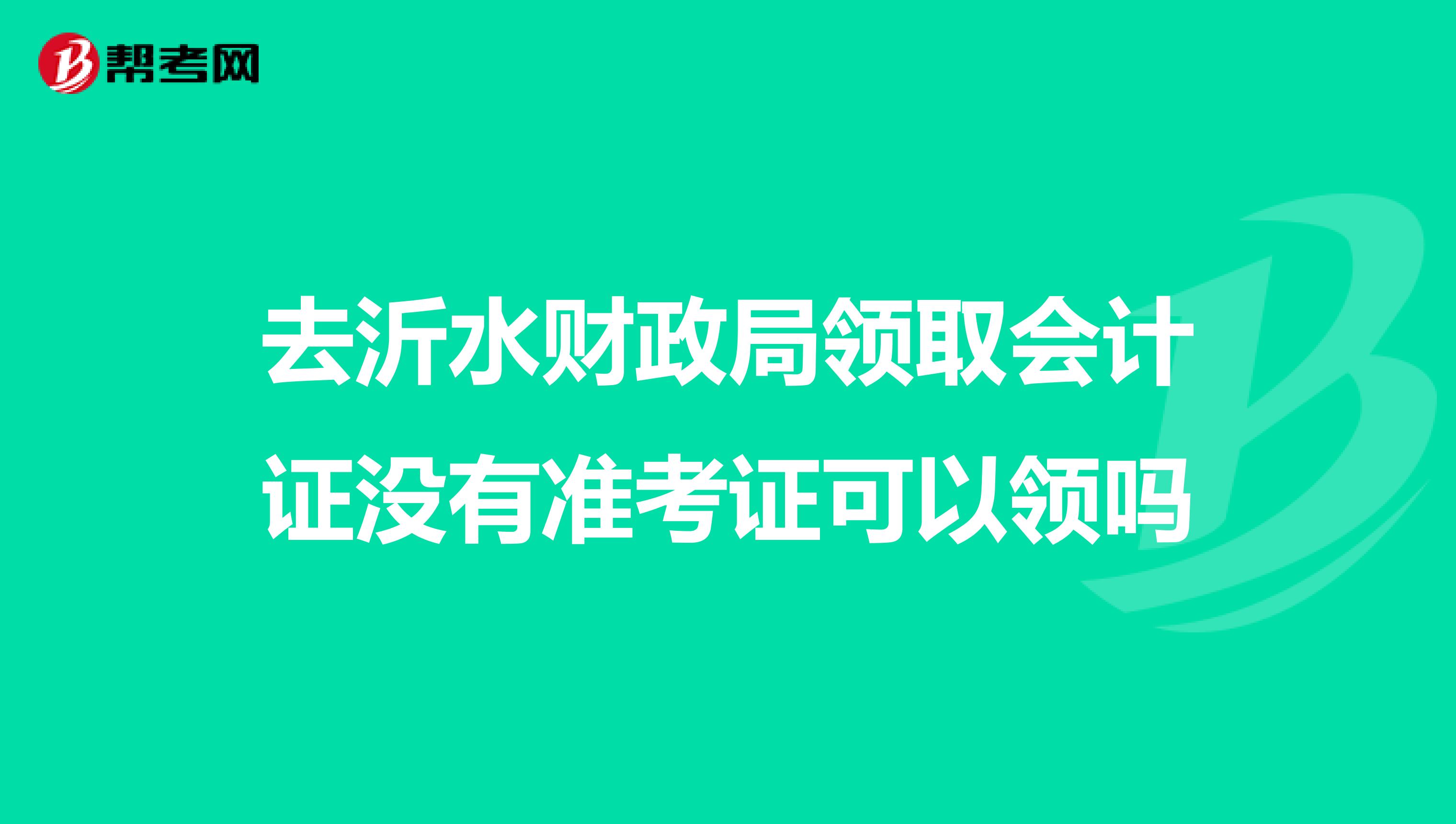 去沂水财政局领取会计证没有准考证可以领吗