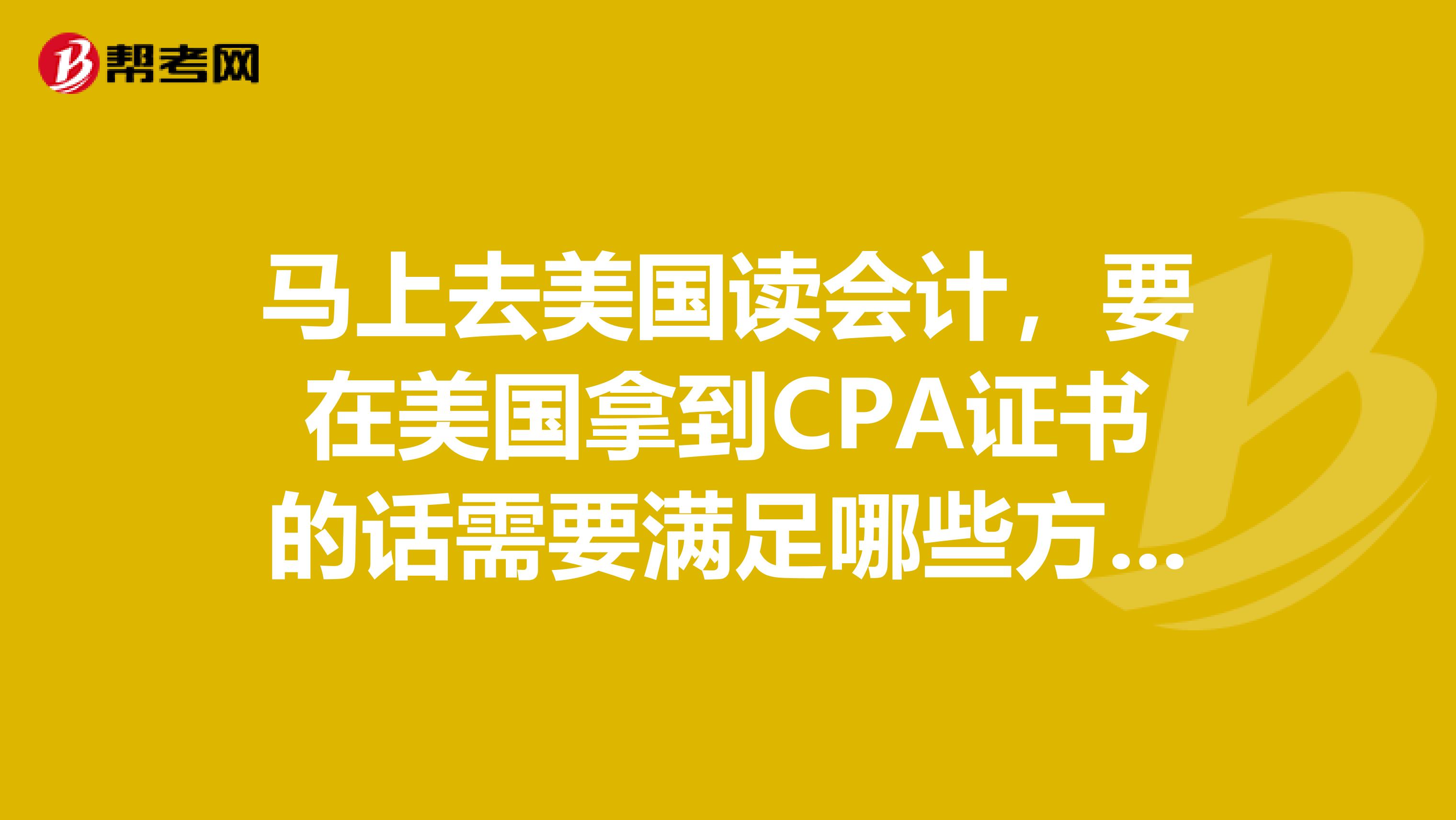 马上去美国读会计，要在美国拿到CPA证书的话需要满足哪些方面的条件？