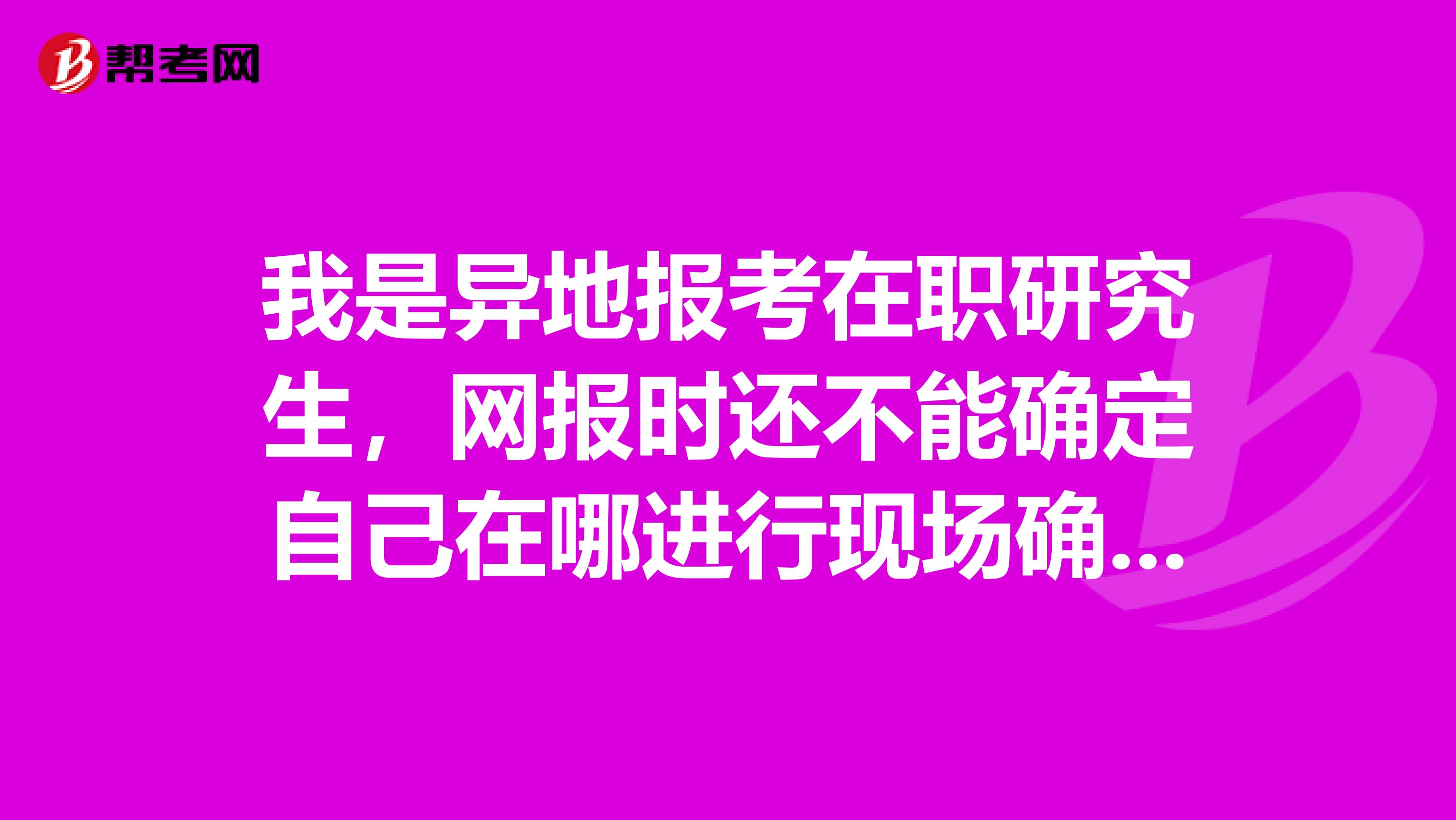 我是异地报考在职研究生，网报时还不能确定自己在哪进行现场确认，怎么办，谢谢？