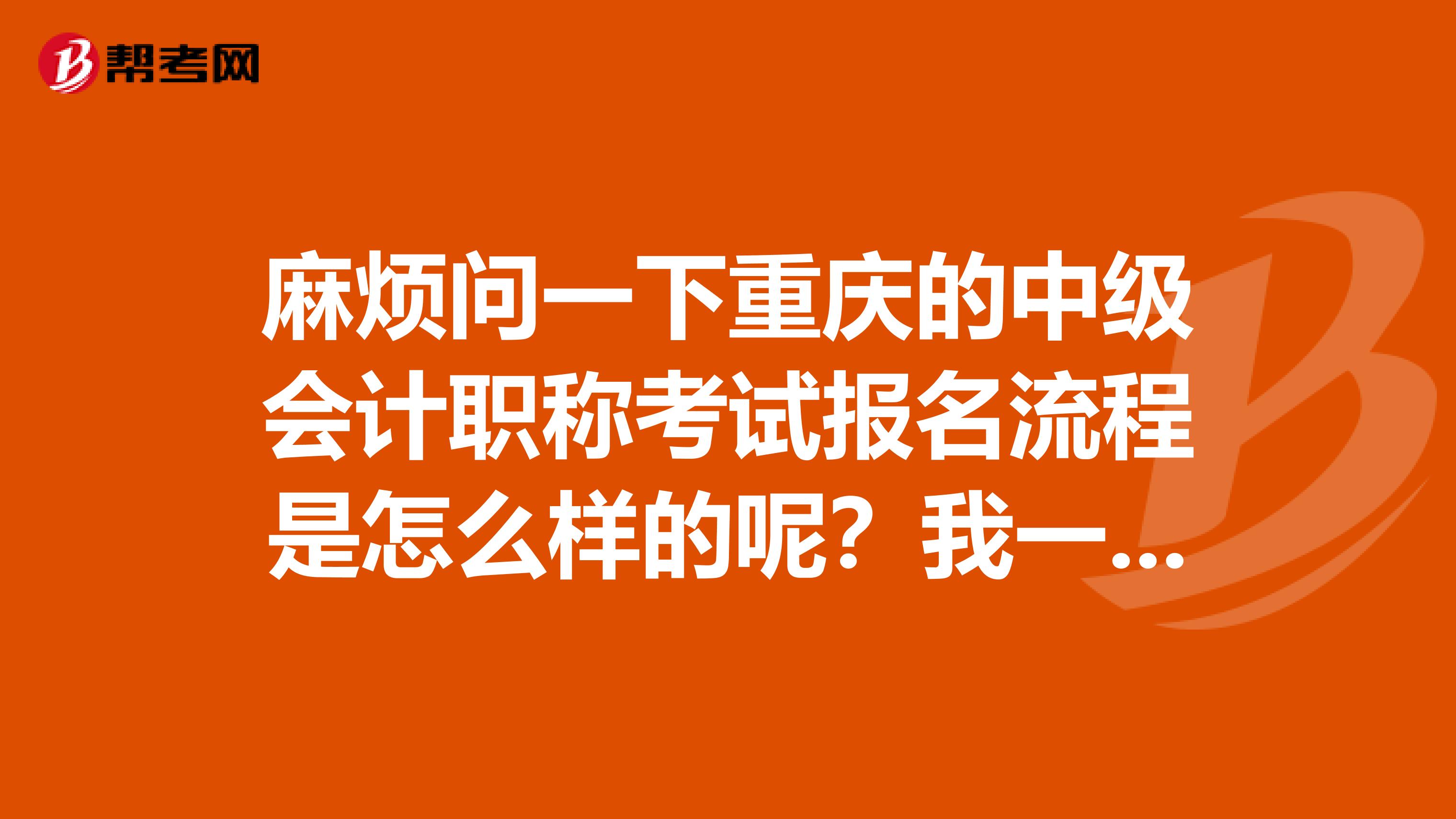 麻烦问一下重庆的中级会计职称考试报名流程是怎么样的呢?我一个同事想要报考