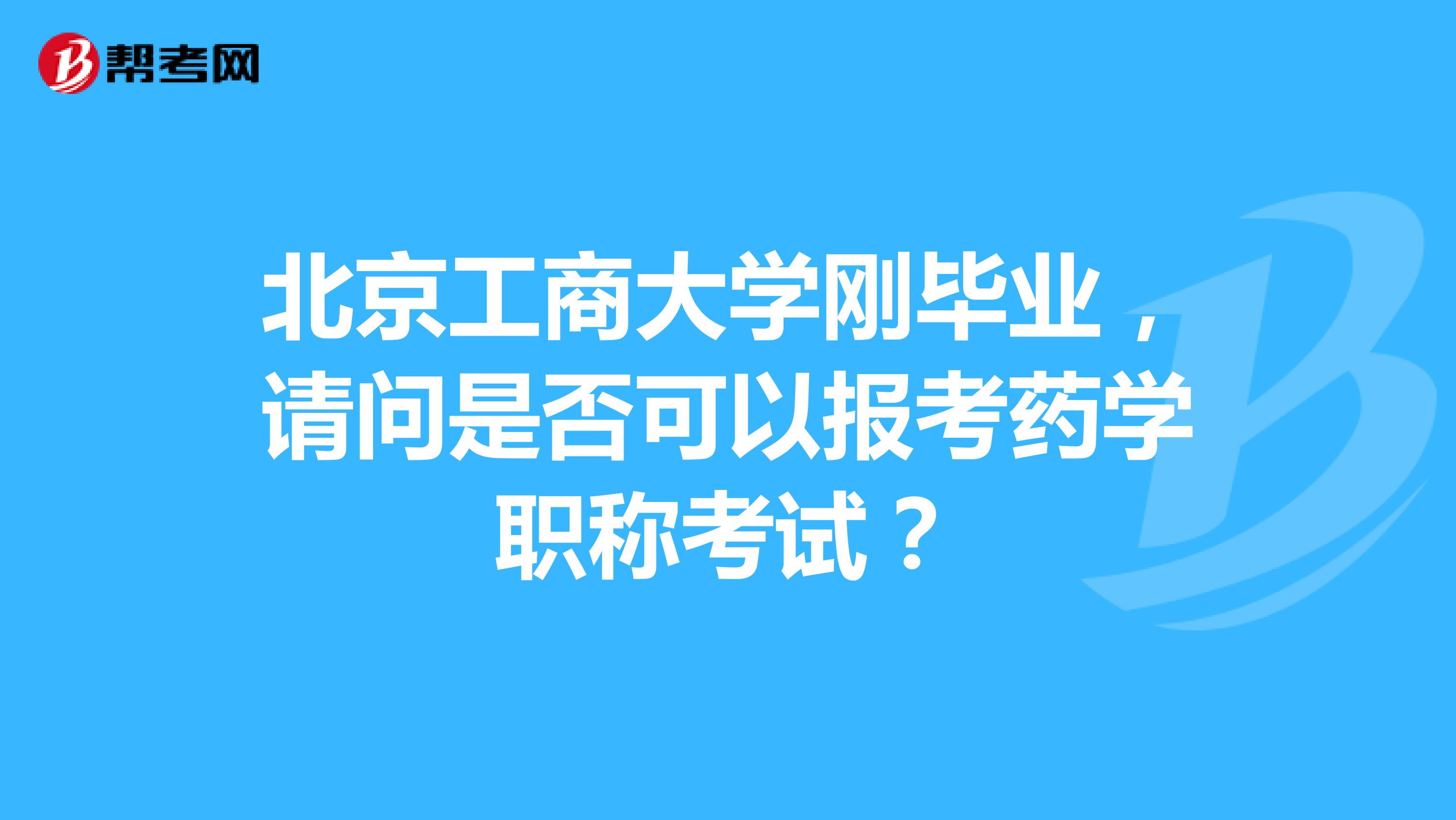 北京工商大学刚毕业，请问是否可以报考药学职称考试？
