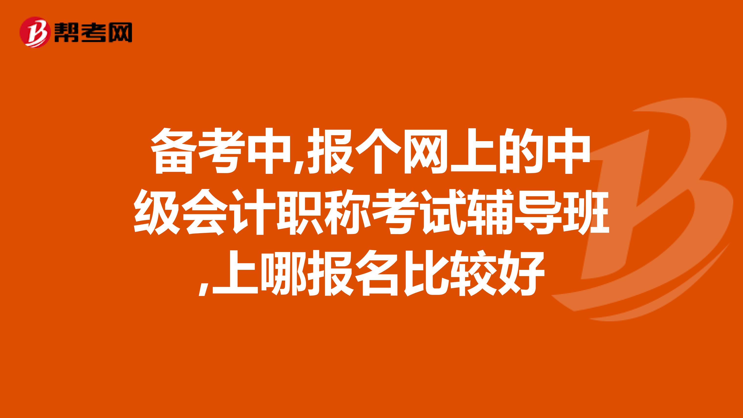备考中,报个网上的中级会计职称考试辅导班,上哪报名比较好