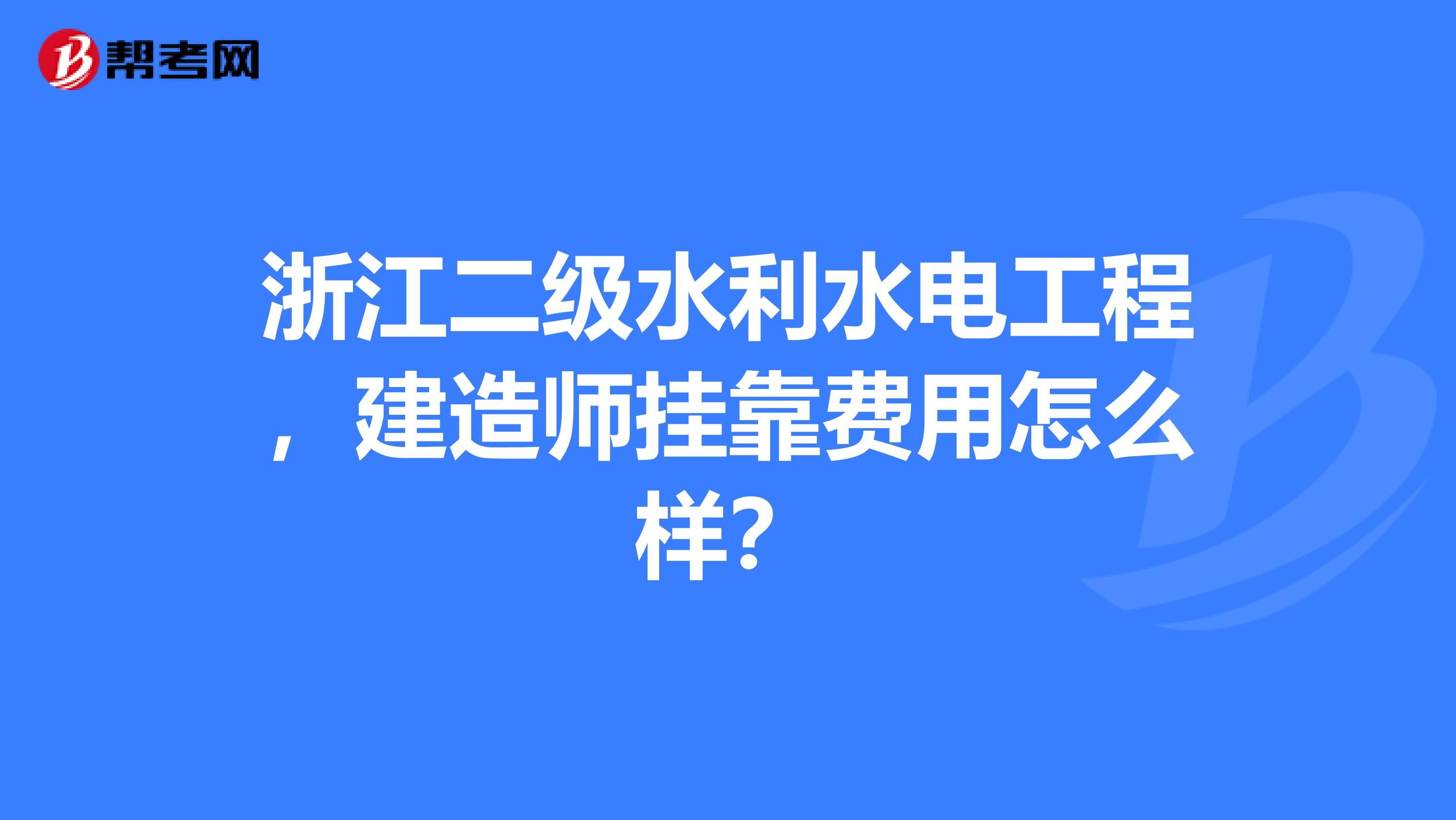 浙江二級水利水電工程,建造師掛靠費用怎麼樣?_一建考試_幫考網