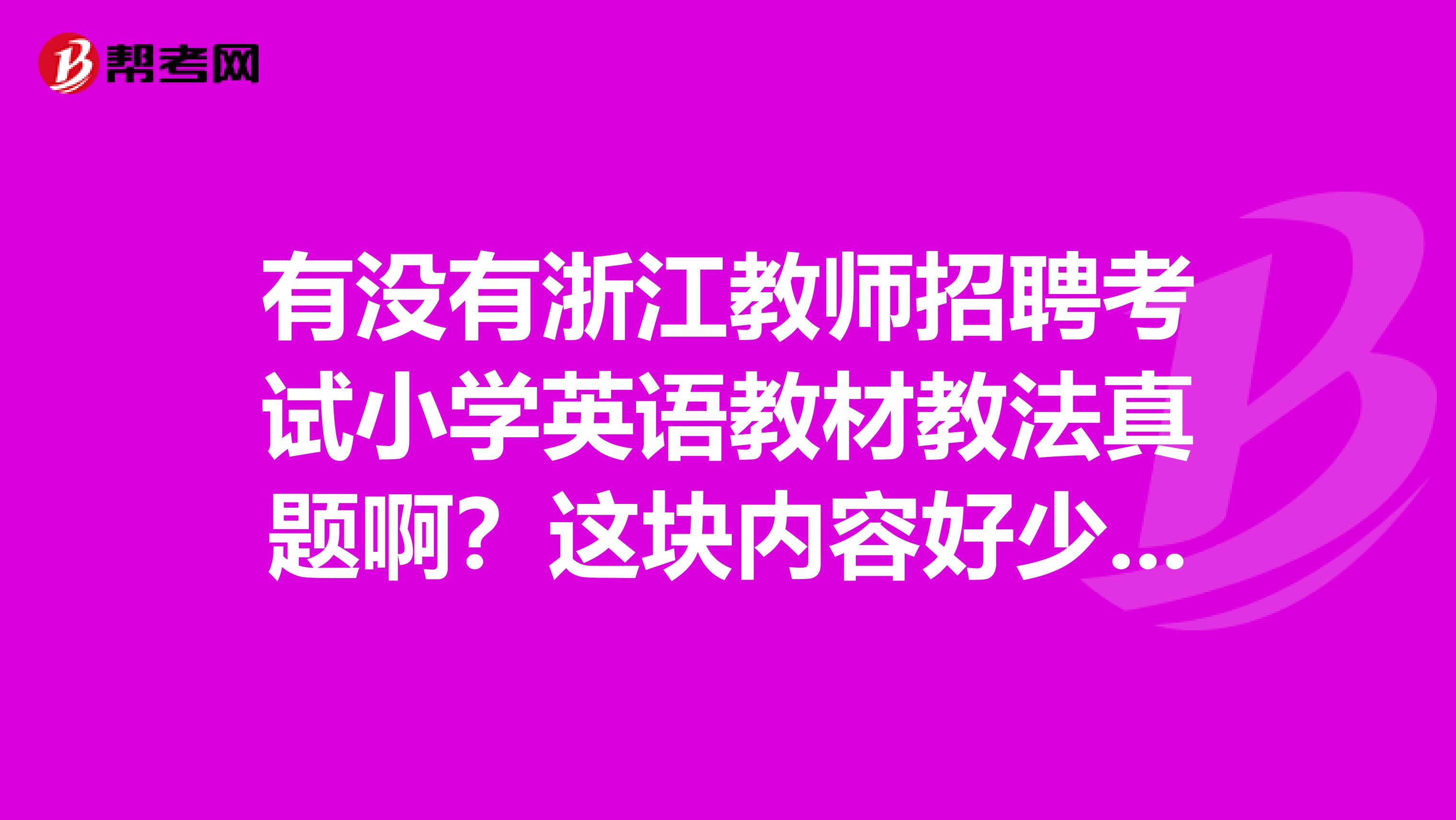 有没有浙江教师招聘考试小学英语教材教法真题啊？这块内容好少，怎么复习，怎么做题啊？？