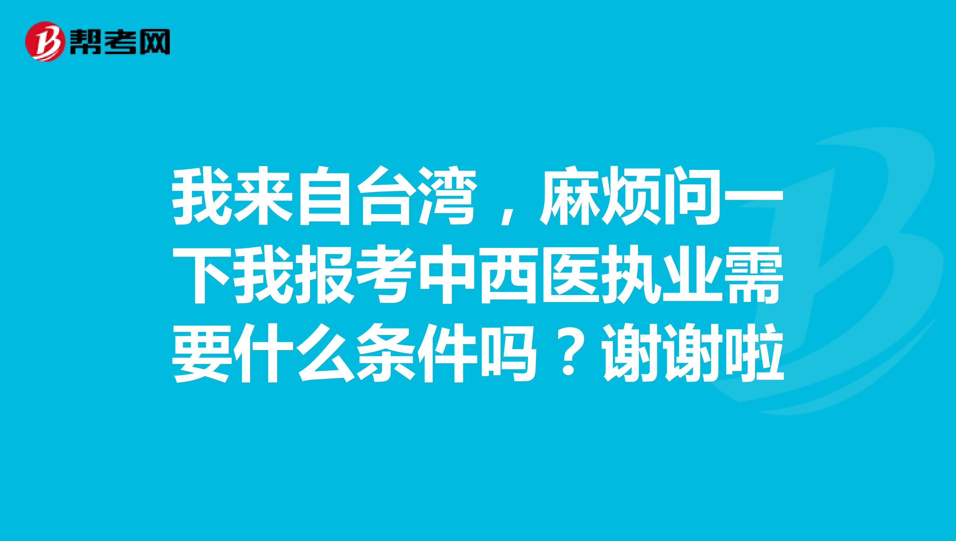 我来自台湾，麻烦问一下我报考中西医执业需要什么条件吗？谢谢啦