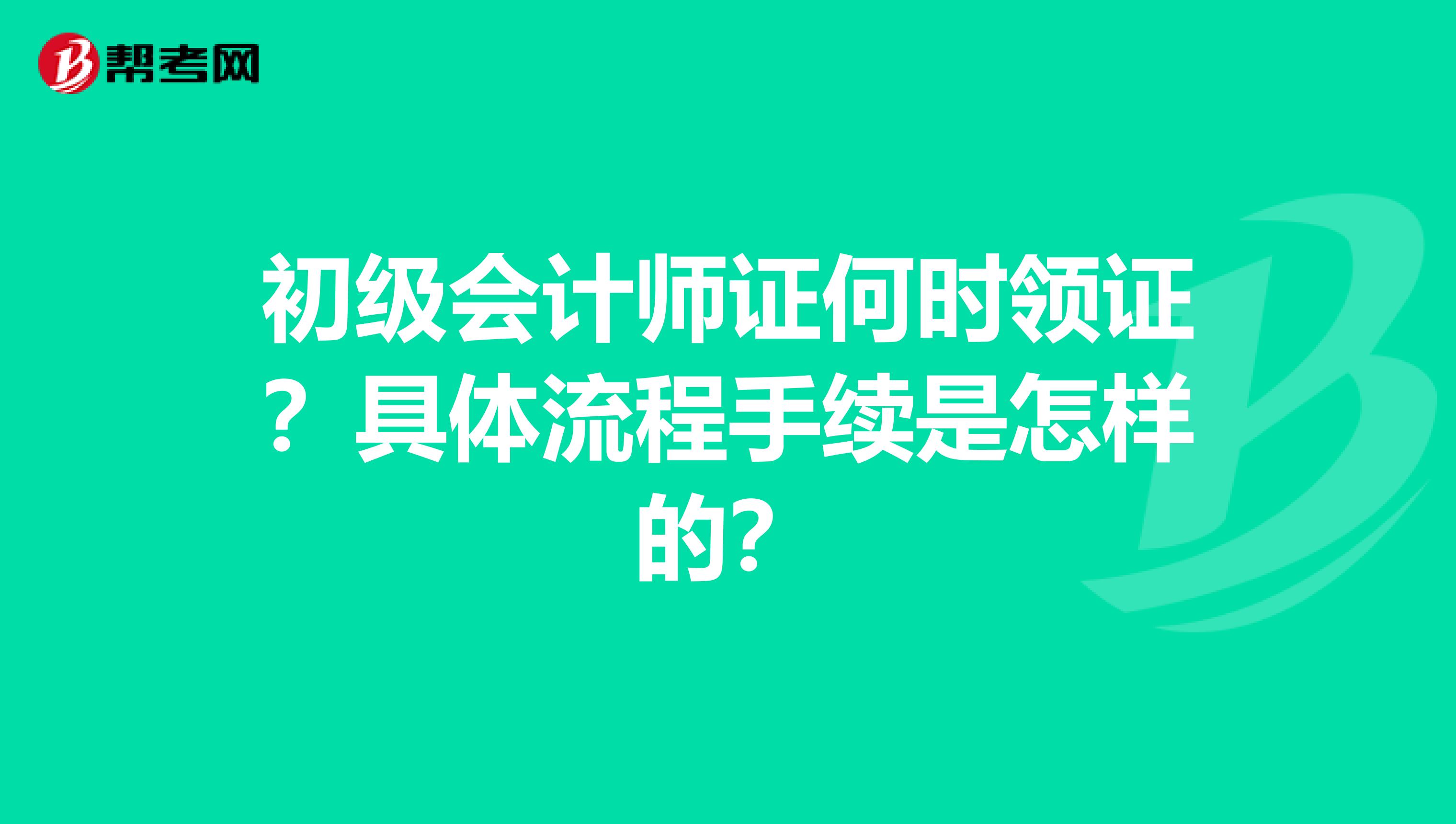 初级会计师证何时领证?具体流程手续是怎样的?