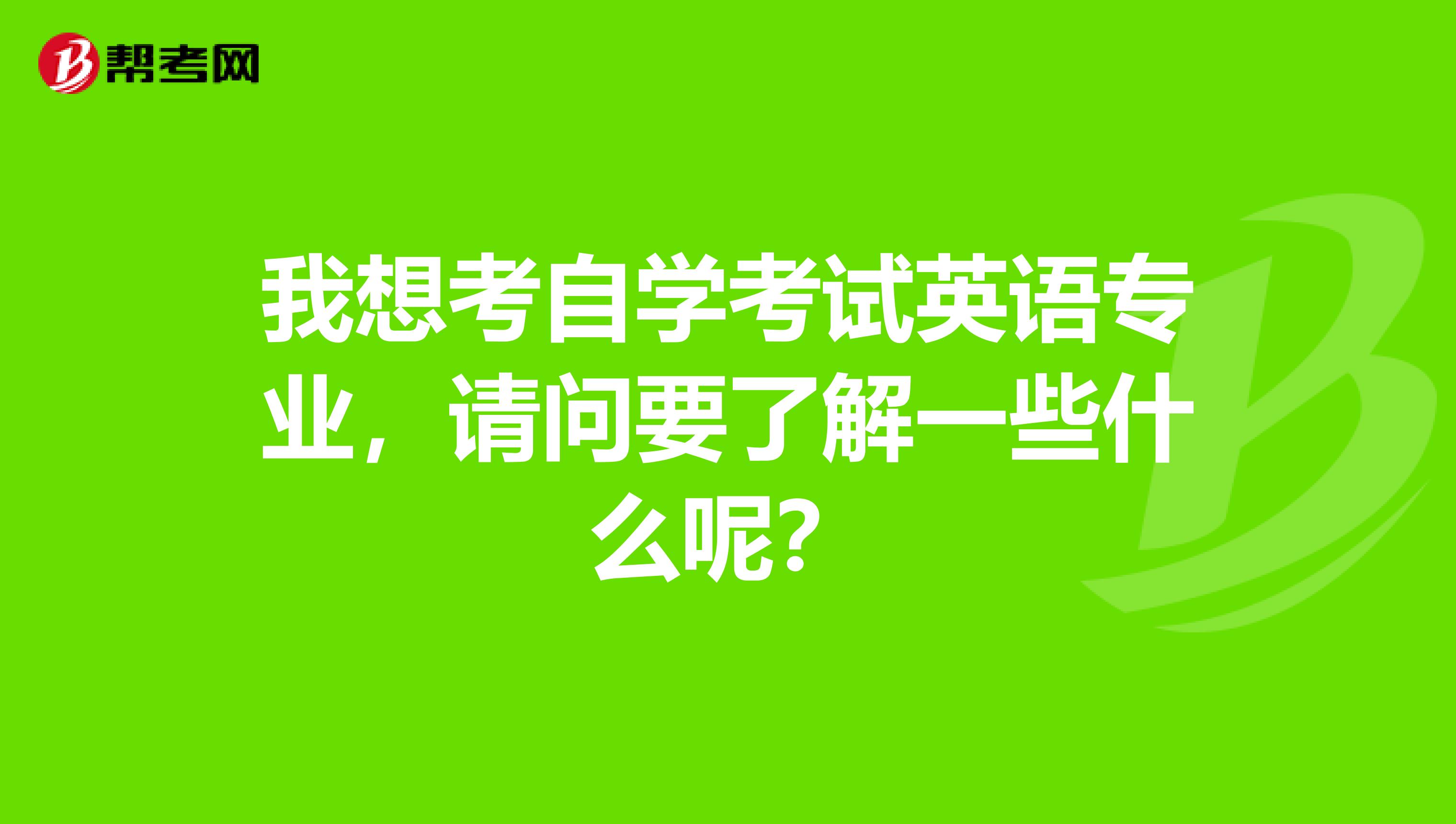 我想考自学考试英语专业,请问要了解一些什么呢?